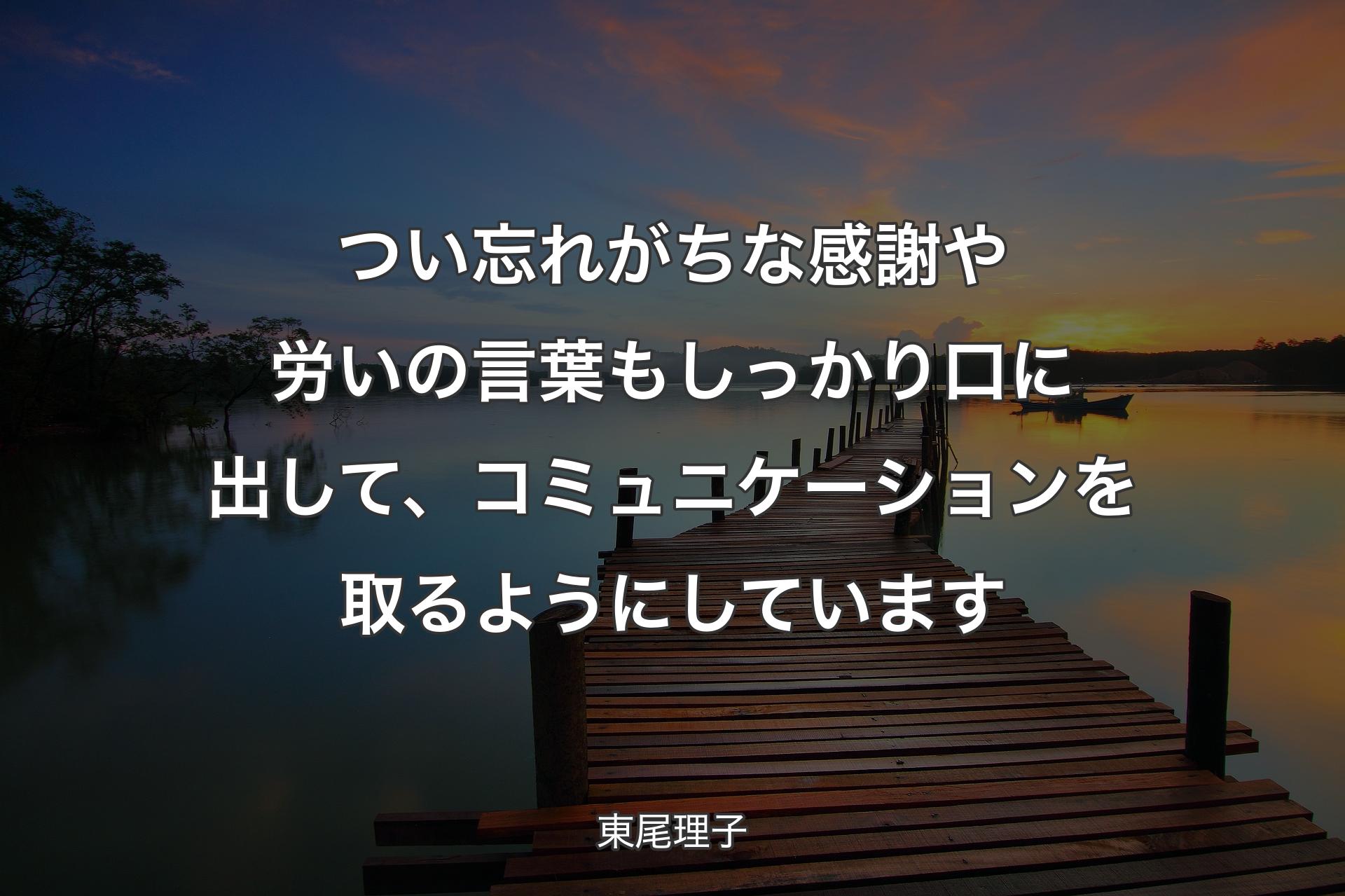 つい忘れがちな感謝や労いの言葉もしっかり口に出して、コミュニケーションを取るようにしています - 東尾理子