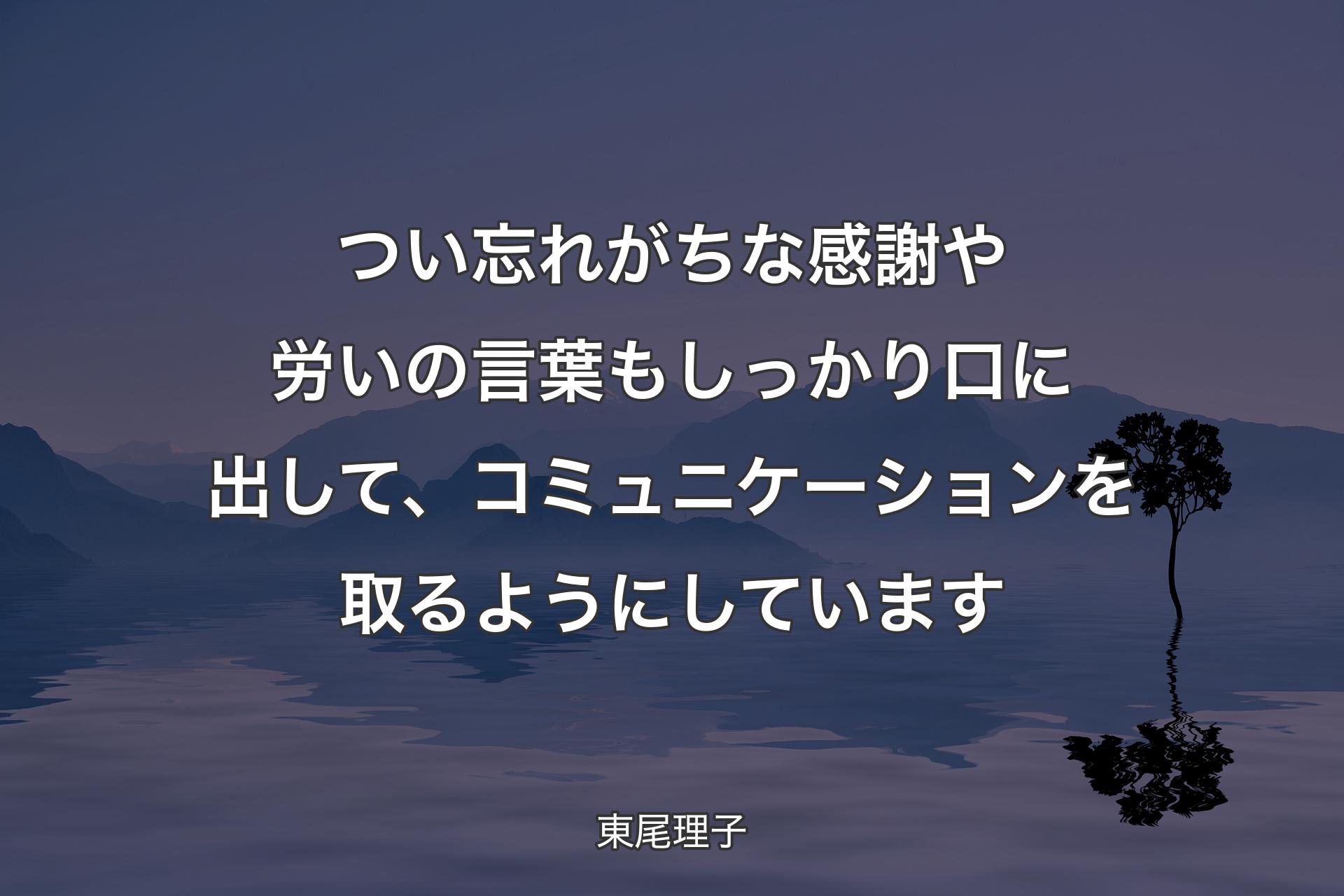 【背景4】つい忘れがちな感謝や労いの言葉もしっかり口に出して、コミュニケーションを取るようにしています - 東尾理子