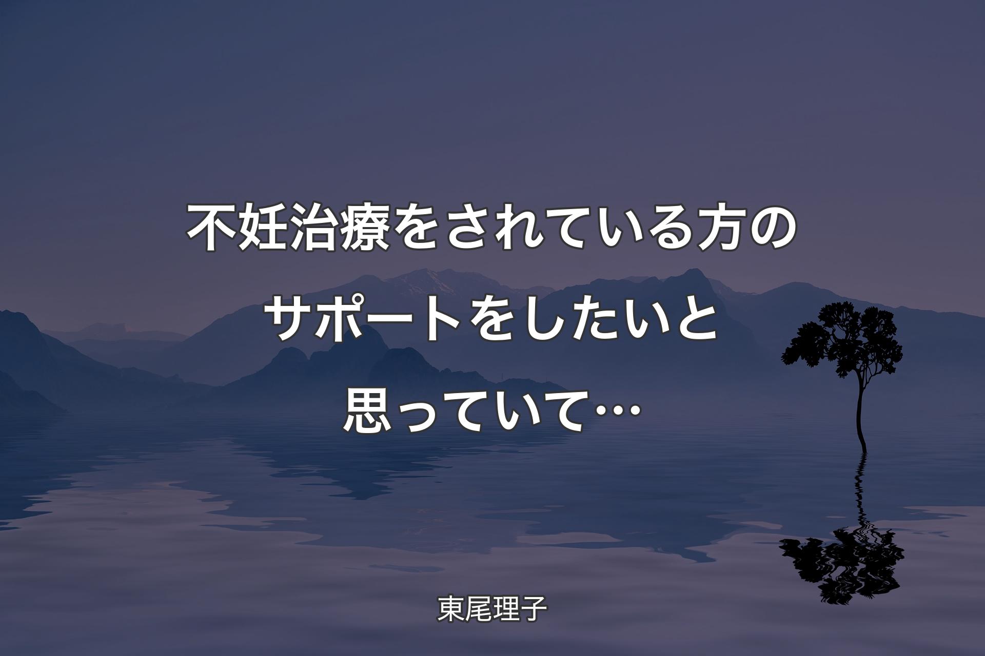 【背景4】不妊治療をされている方のサポートをしたいと思っていて… - 東尾理子