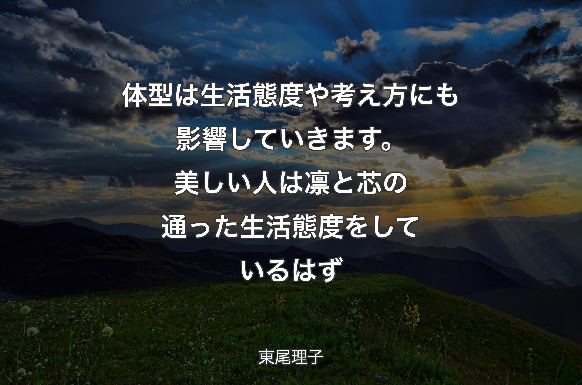 体型は生活態度や考え方にも影響していきます。美しい人は凛と芯の通った生活態度をしているはず - 東尾理子