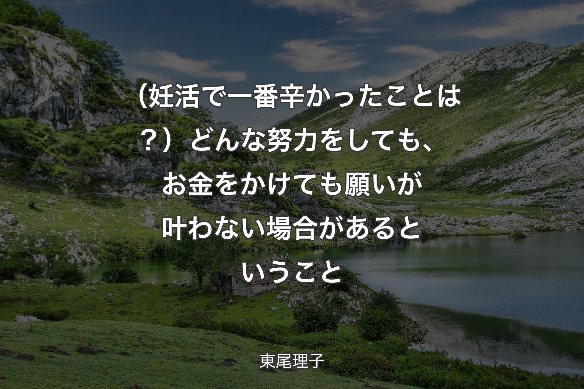 （妊活で一番辛かったことは？）どんな努力をしても、お金をかけても願いが叶わない場合があるということ - 東尾理子