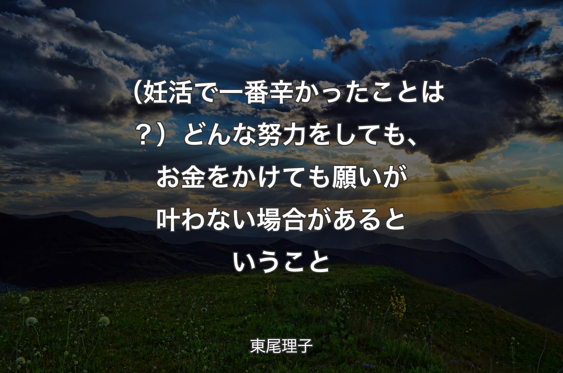 （妊活で一番辛かったことは？）どんな努力をしても、お金をかけても願いが叶わない場合があるということ - 東尾理子