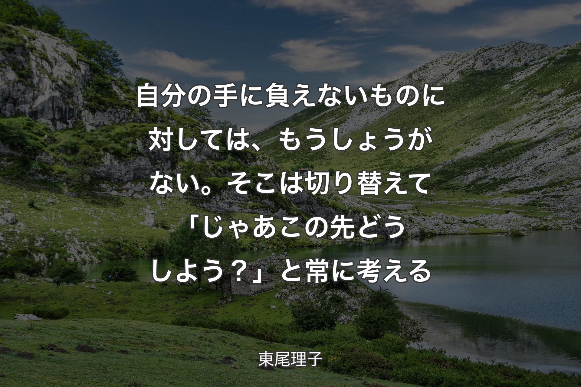 【背景1】自分の手に負えないものに対しては、もうしょうがない。そこは切り替えて「じゃあこの先どうしよう？」と常に考える - 東尾理子