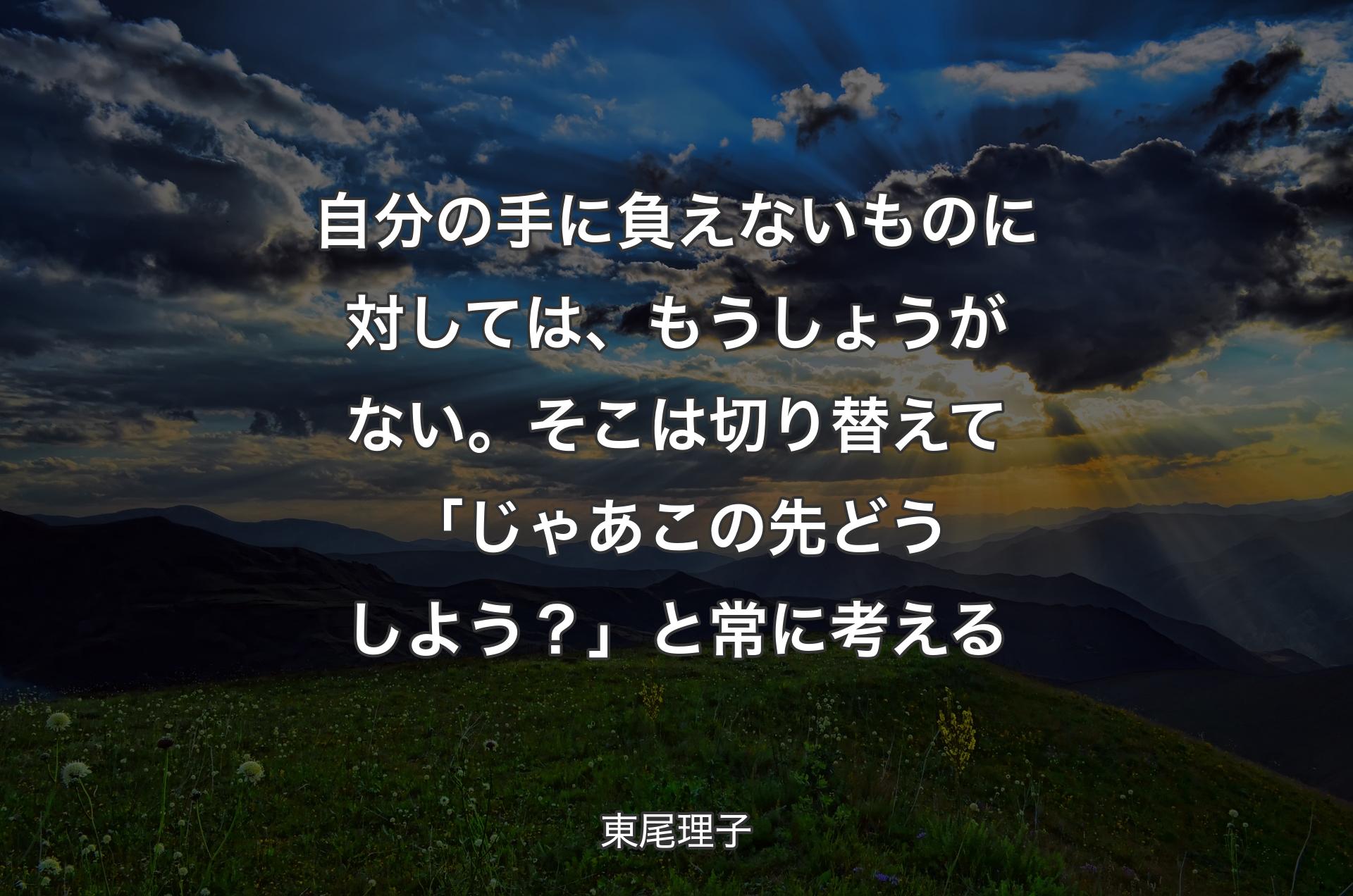 自分の手に負えないものに対しては、もうしょうがない。そこは切り替えて「じゃあこの先どうしよう？」と常に考える - 東尾理子