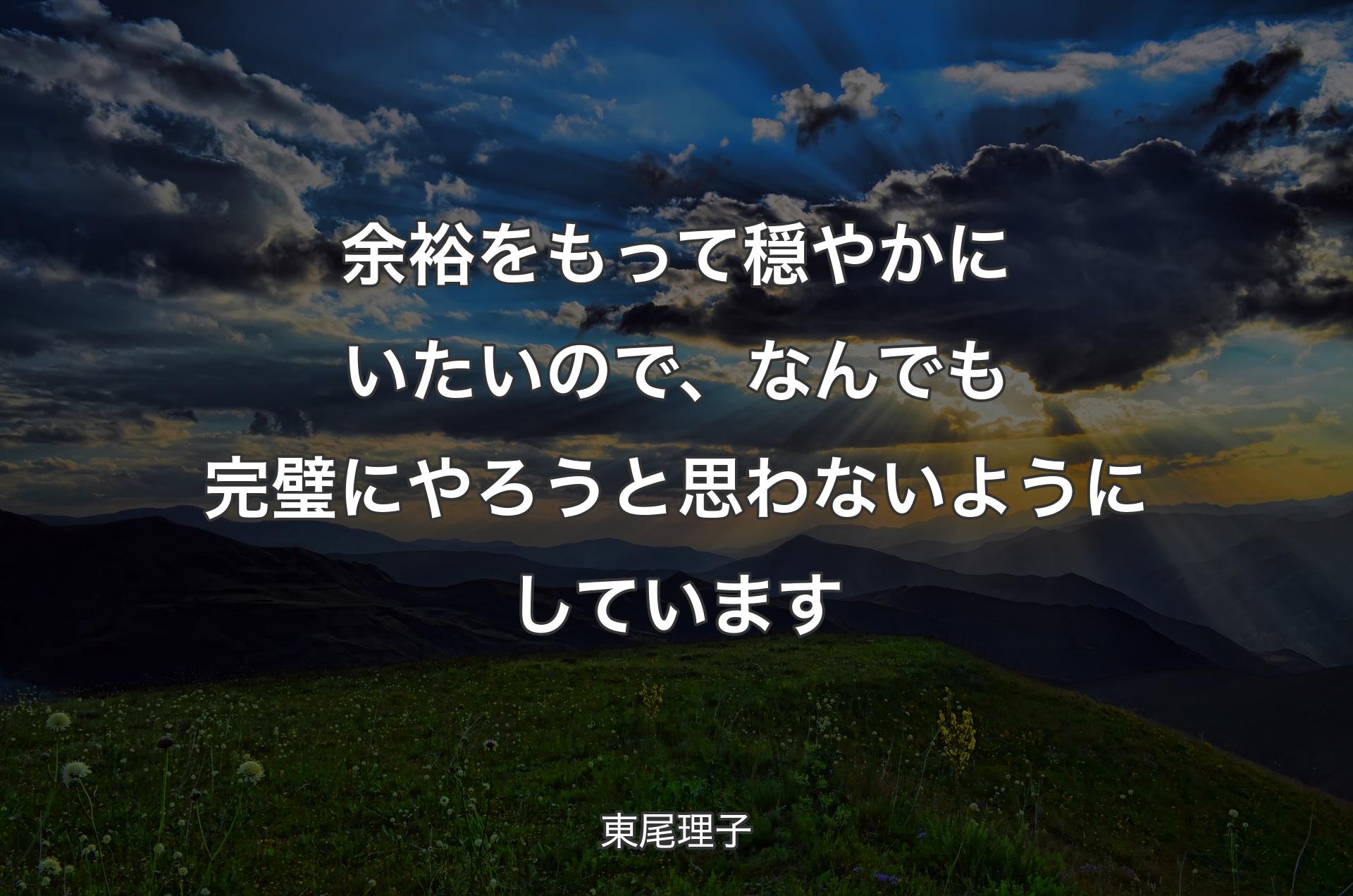 余裕をもって穏やかにいたいので、なんでも完璧にやろうと思わないようにしています - 東尾理子