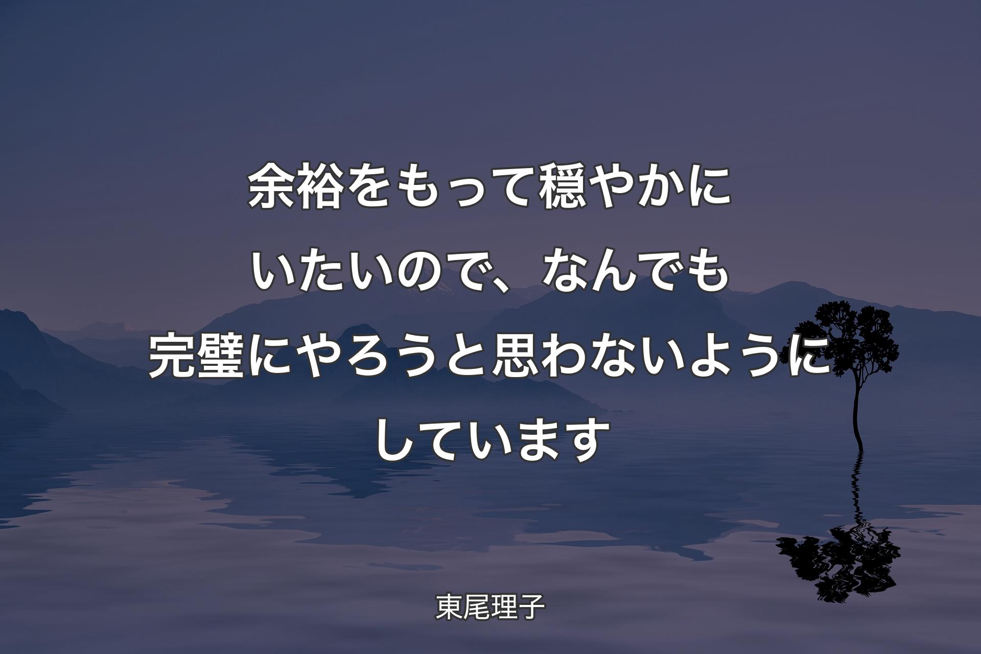 余裕をもって穏やかにいたいので、なんでも完璧にやろうと思わないようにしています - 東尾理子