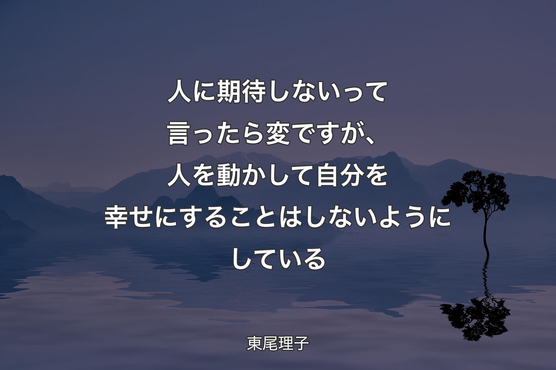 人に期待しないって言ったら変ですが、人を動かして自分を幸せにすることはしないようにし�ている - 東尾理子