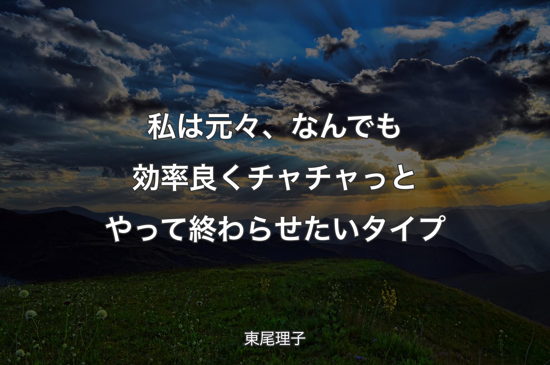 私は元々、なんでも効率良くチャチャっとやって終わらせたいタイプ - 東尾理子