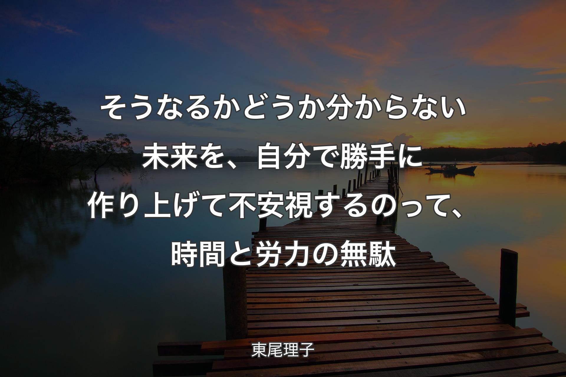 【背景3】そうなるかど��うか分からない未来を、自分で勝手に作り上げて不安視するのって、時間と労力の無駄 - 東尾理子