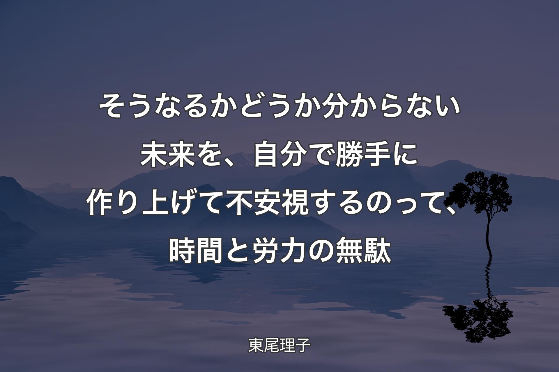 【背景4】そうなるかどうか分からない未来を、自分で勝手に作り上げて不安視するのって、時間と労力の無駄 - 東尾理子