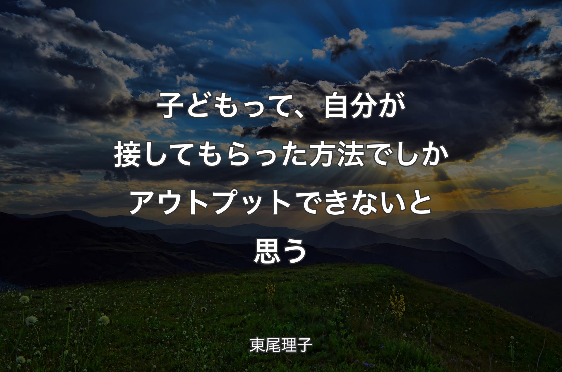 子どもって、自分が接してもらった方法でしかアウトプットできないと思う - 東尾理子