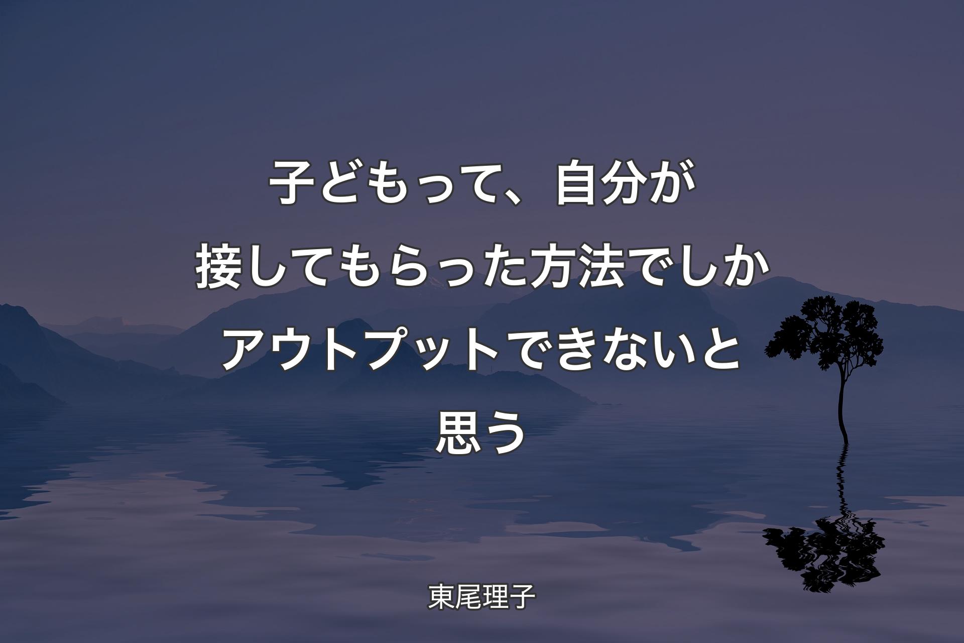 子どもって、自分が接してもらった方法でしかアウトプットできないと思う - 東尾理子