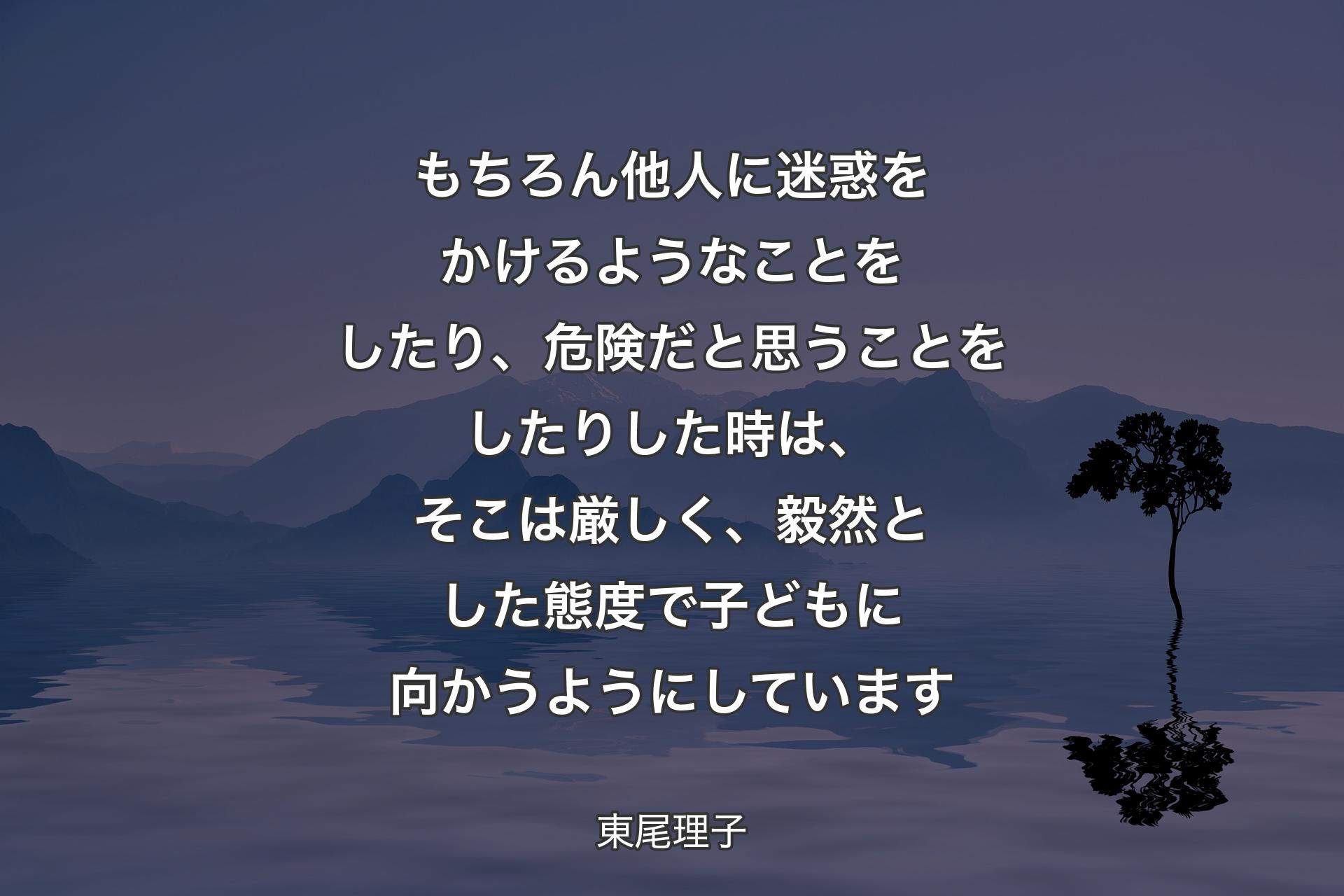 【背景4】もちろん他人に迷惑をかけるようなことをしたり、危険だと思うことをしたりした時は、そこは厳しく、毅然とした態度で子どもに向かうようにしています - 東尾理子