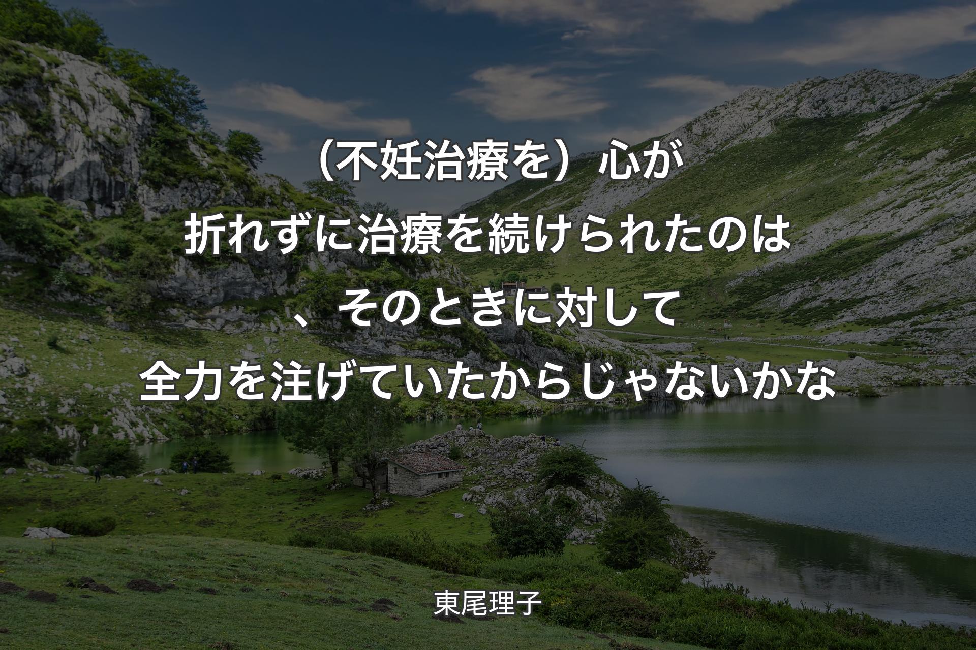 【背景1】（不妊治療を）心が折れずに治療を続けられたのは、そのときに対して全力を注げていたからじゃないかな - 東尾理子