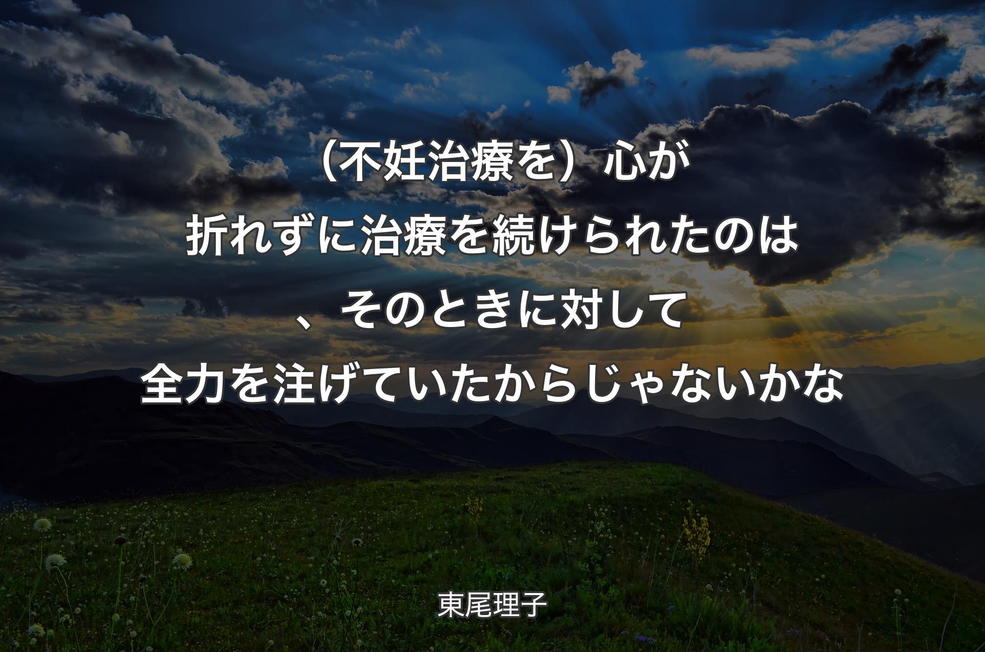 （不妊治療を）心が折れずに治療を続けられたのは、そのときに対して全力を注げていたからじゃないかな - 東尾理子