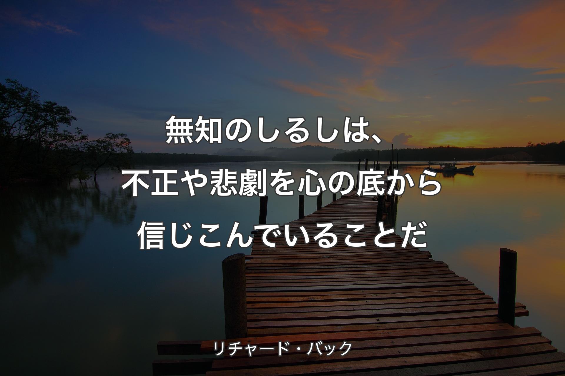 無知のしるしは、不正や悲劇を心の底から信じこんでいることだ - リチャード・バック