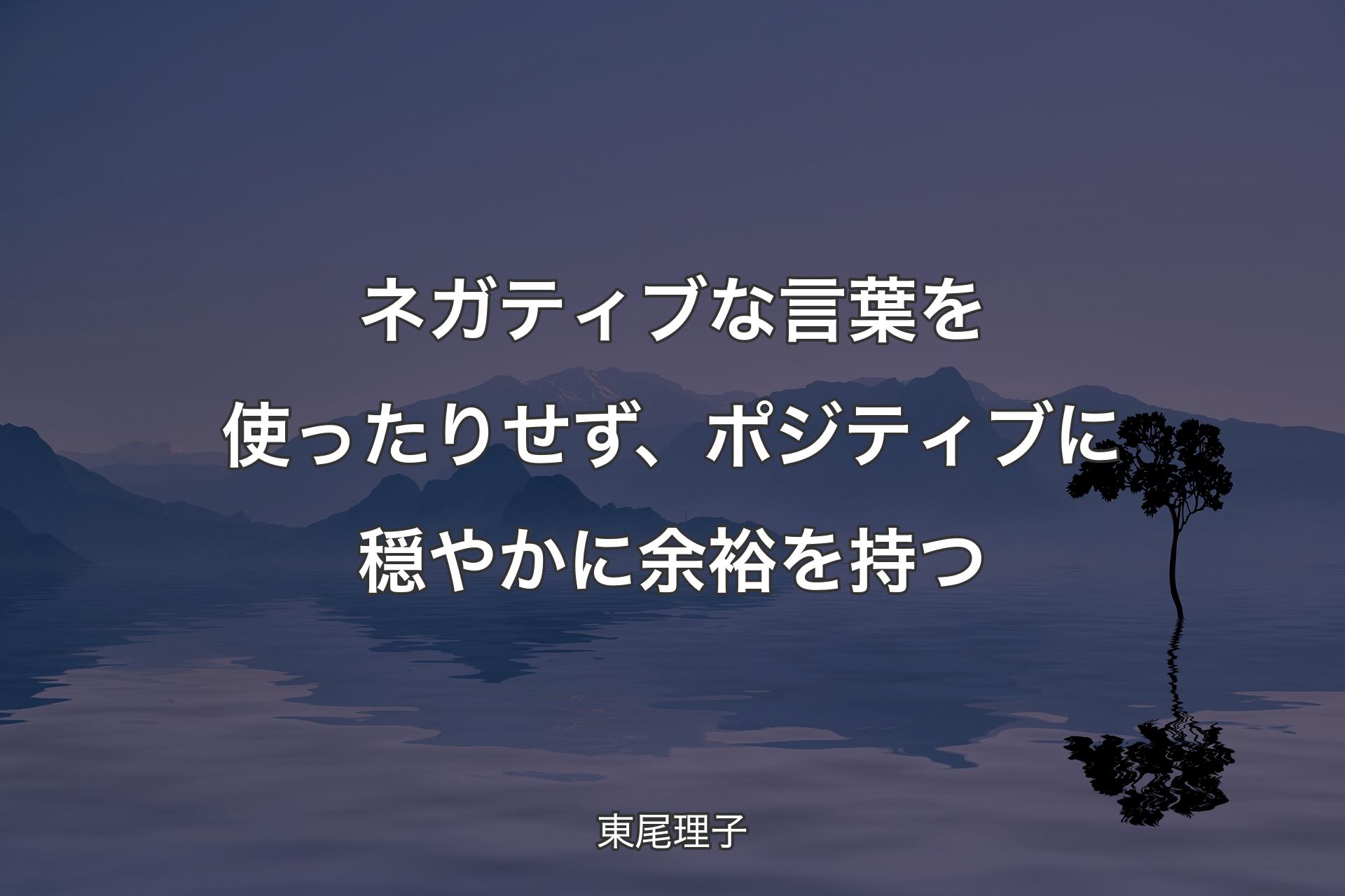 ネガティブな言葉を使ったりせず、ポジティブに穏やかに余裕を持つ - 東尾理子