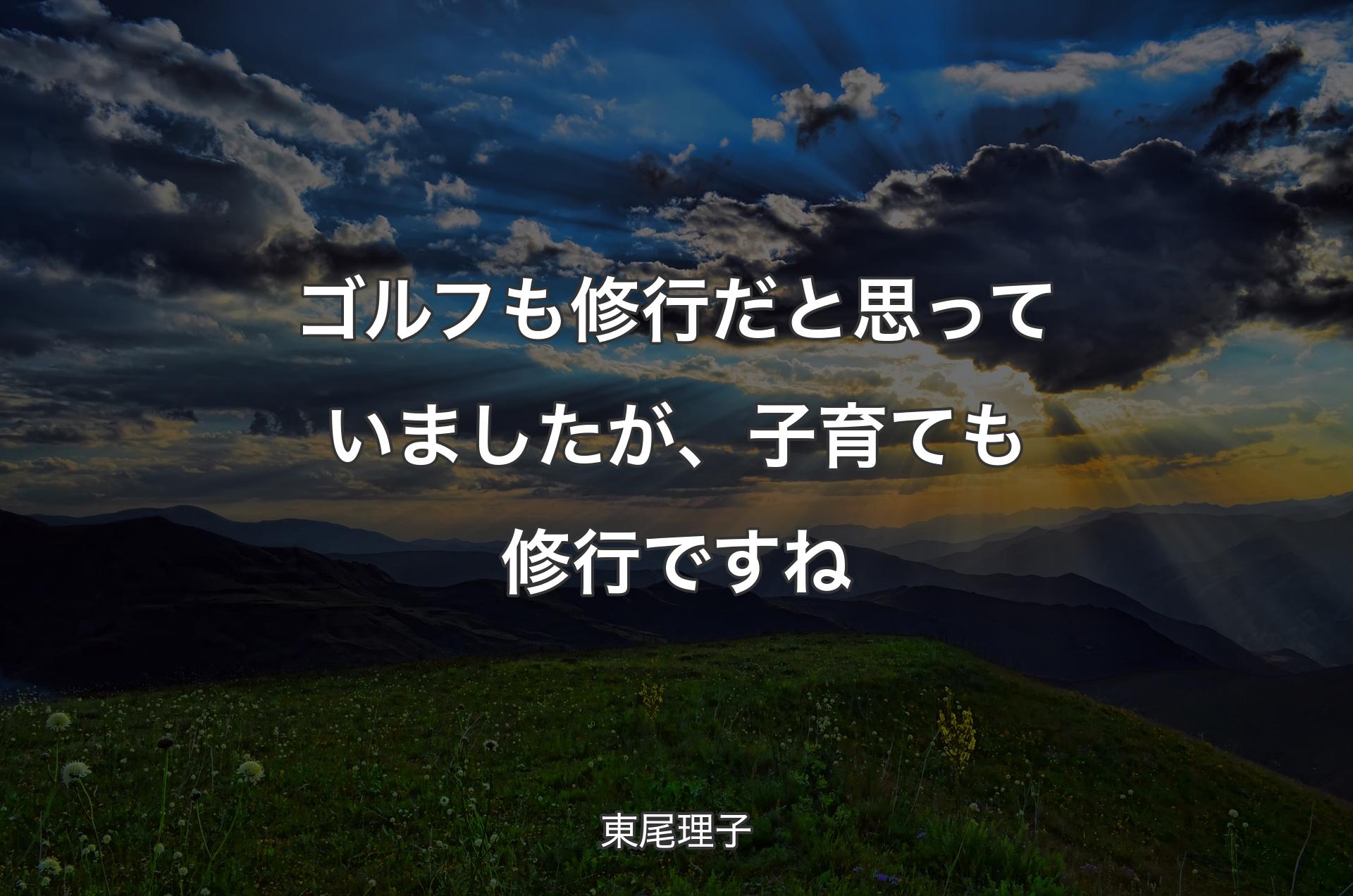 ゴルフも修行だと思っていましたが、子育ても修行ですね - 東尾理子
