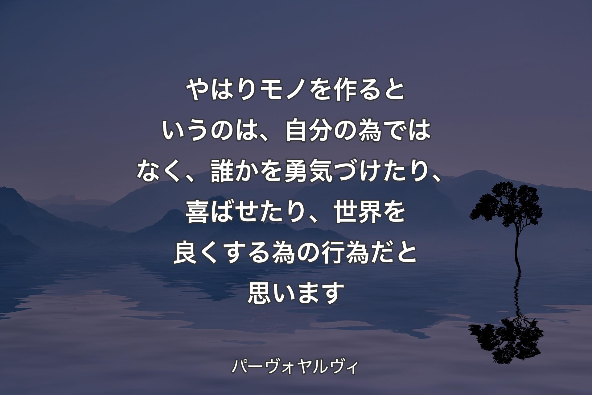 やはりモノを作るというのは、自分の為ではなく、誰かを勇気づけたり、喜ばせたり、世界を良くする為の行為だと思います - パーヴォヤルヴィ