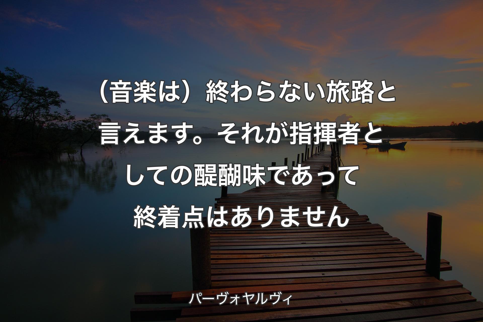 （音楽は）終わらない旅路と言えます。それが指揮者としての醍醐味であって終着点はありません - パーヴォヤルヴィ