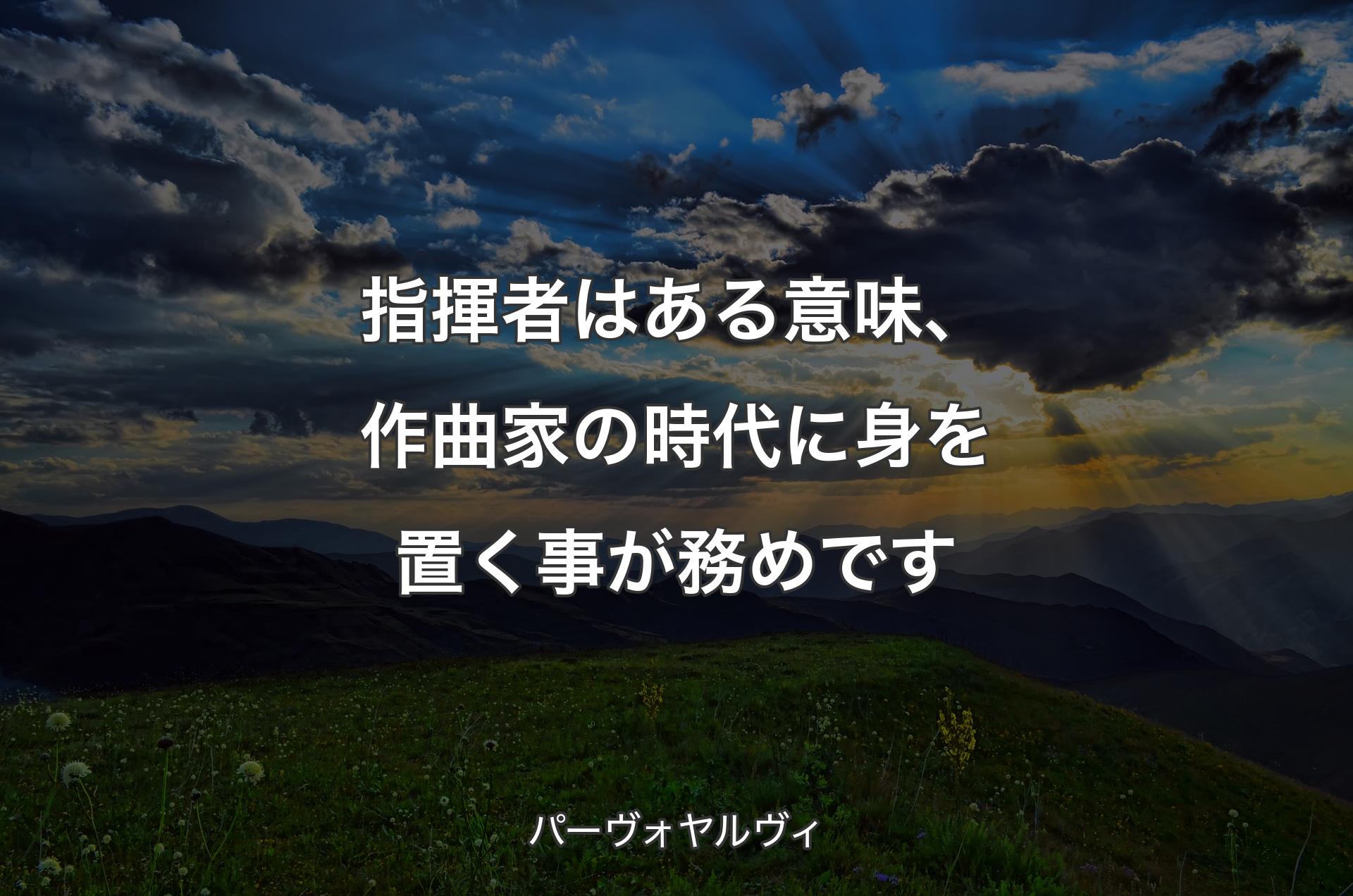 指揮者はある意味、作曲家の時代に身を置く事が務めです - パーヴォヤルヴィ