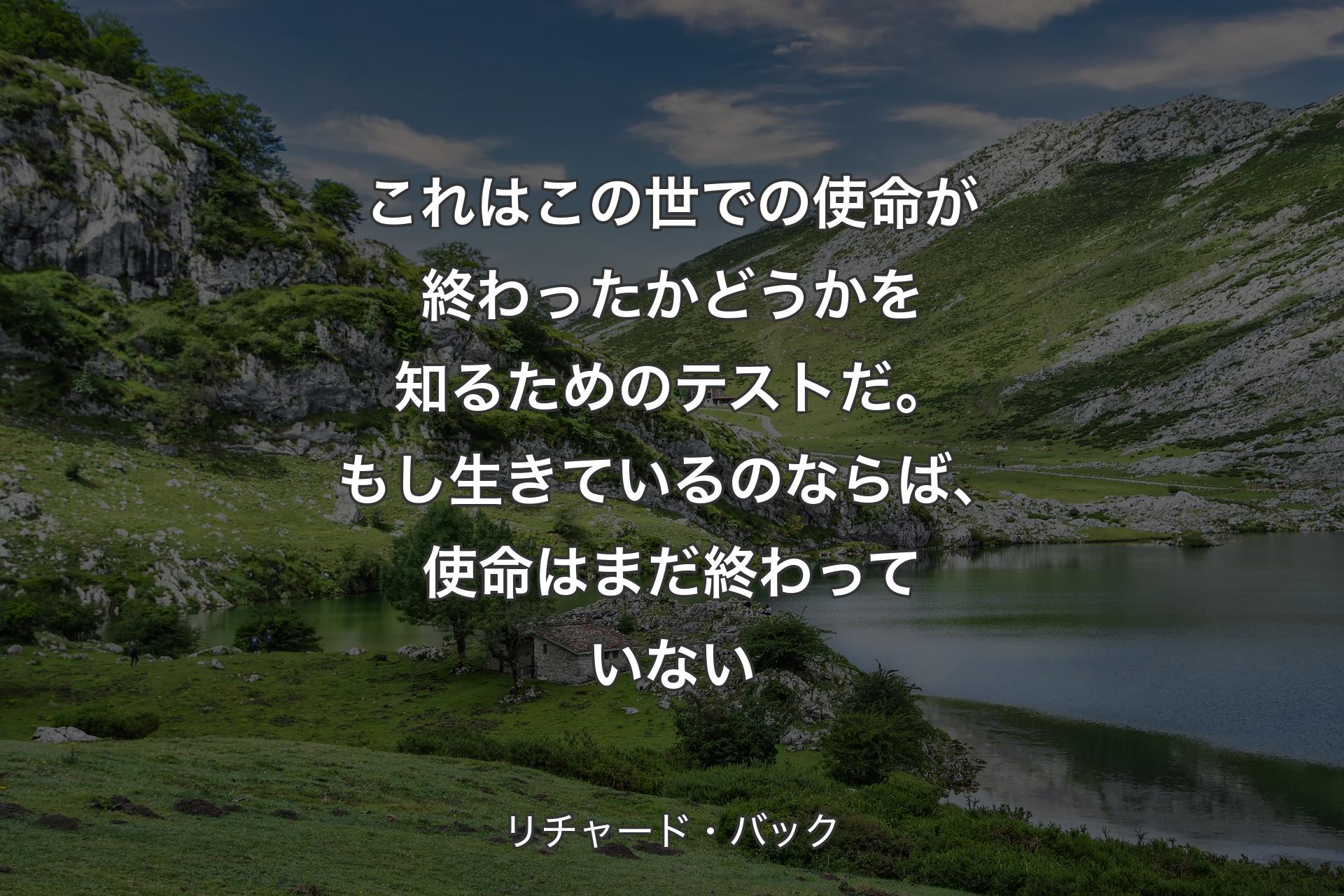 これはこの世での使命が終わったかどうかを知るためのテストだ。もし生きているのならば、使命はまだ終わっていない - リチャード・バック