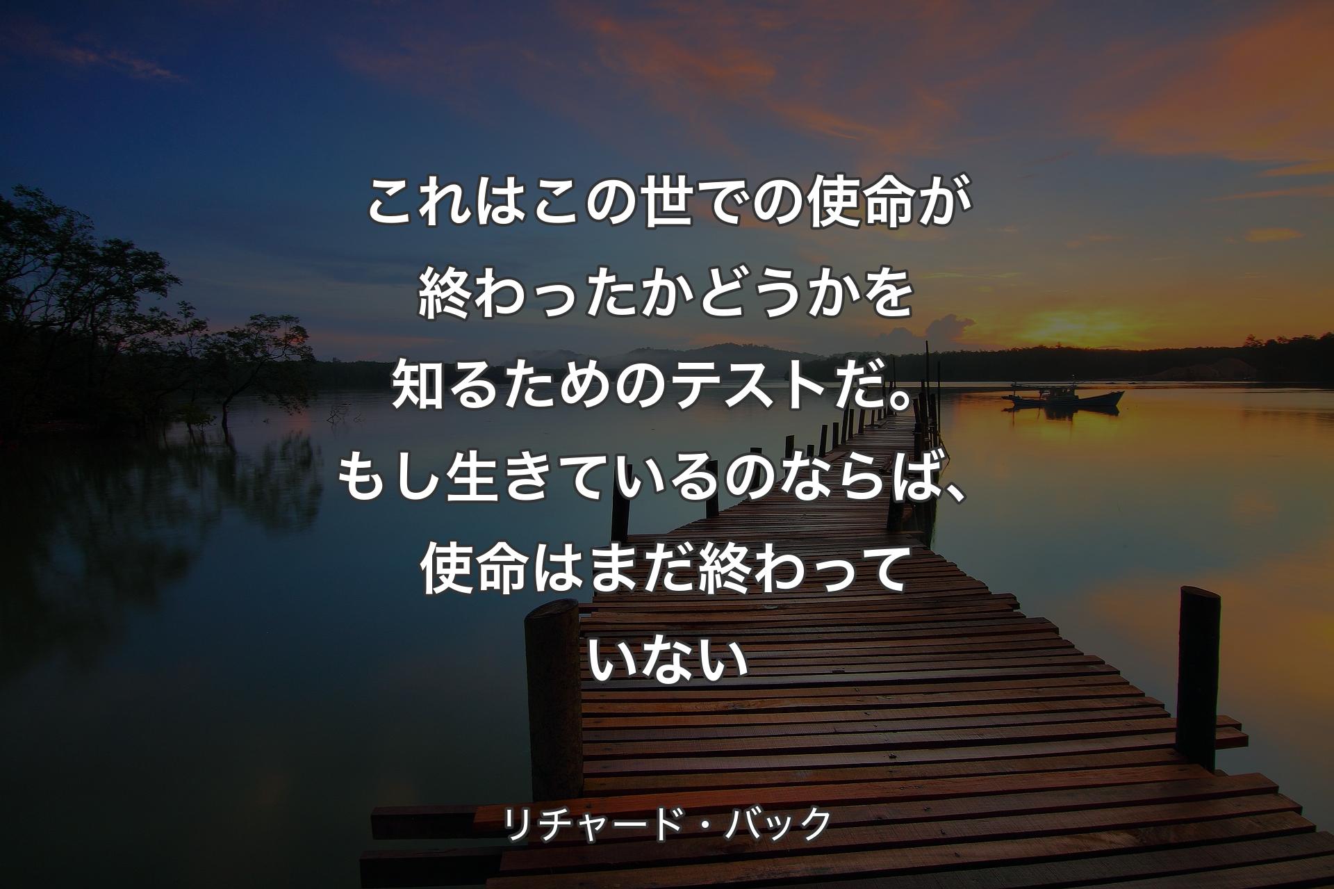 【背景3】これはこの世での使命が終わったかどうかを知るためのテストだ。もし生きているのならば、使命はまだ終わっていない - リチャード・バック