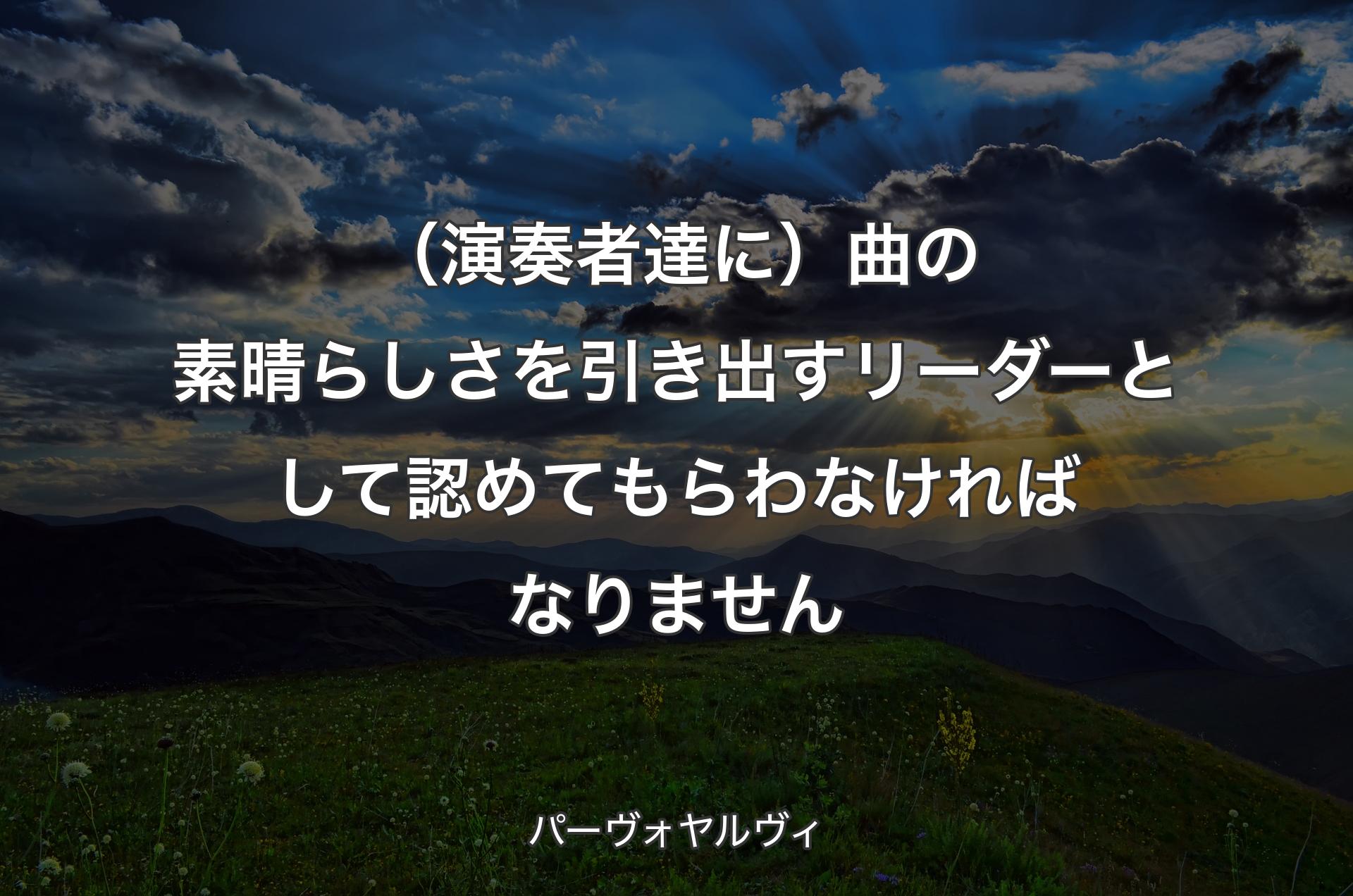 （演奏者達に）曲の素晴らしさを引き出すリーダーとして認めてもらわなければなりません - パーヴォヤルヴィ