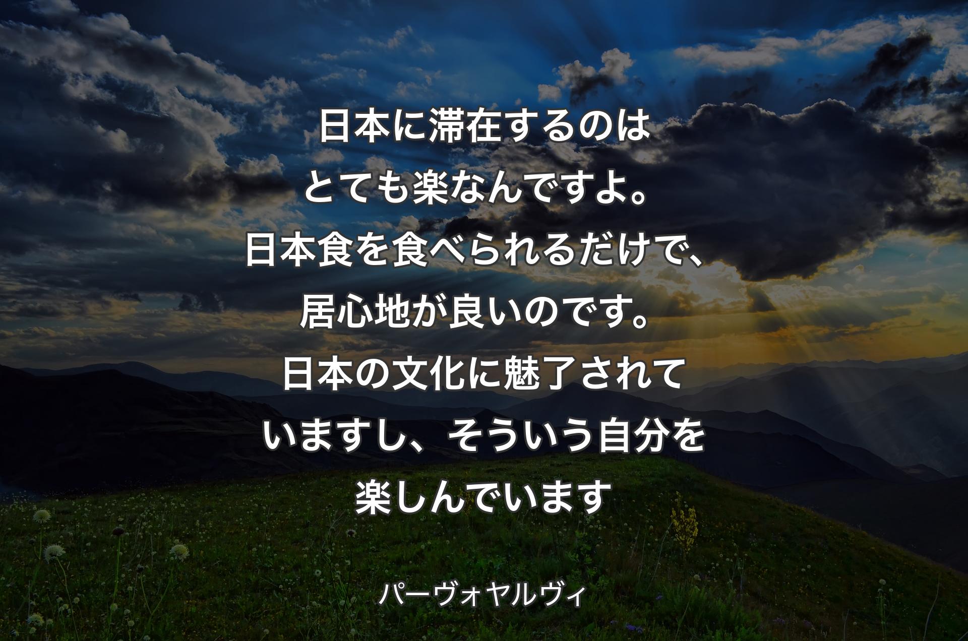 日本に滞在するのはとても楽なんですよ。日本食を食べられるだけで、居心地が良いのです。日本の文化に魅了されていますし、そういう自分を楽しんでいます - パーヴォヤルヴィ