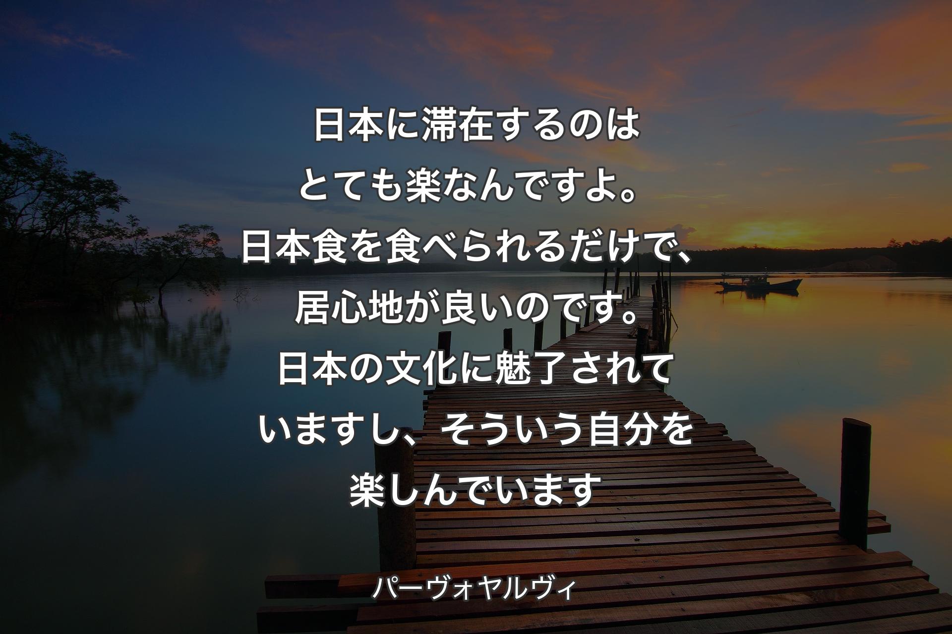 【背景3】日本に滞在するのはとても楽なんですよ。日本食を食べられるだけで、居心地が良いのです。日本の文化に魅了されていますし、そういう自分を楽しんでいます - パーヴォヤルヴィ