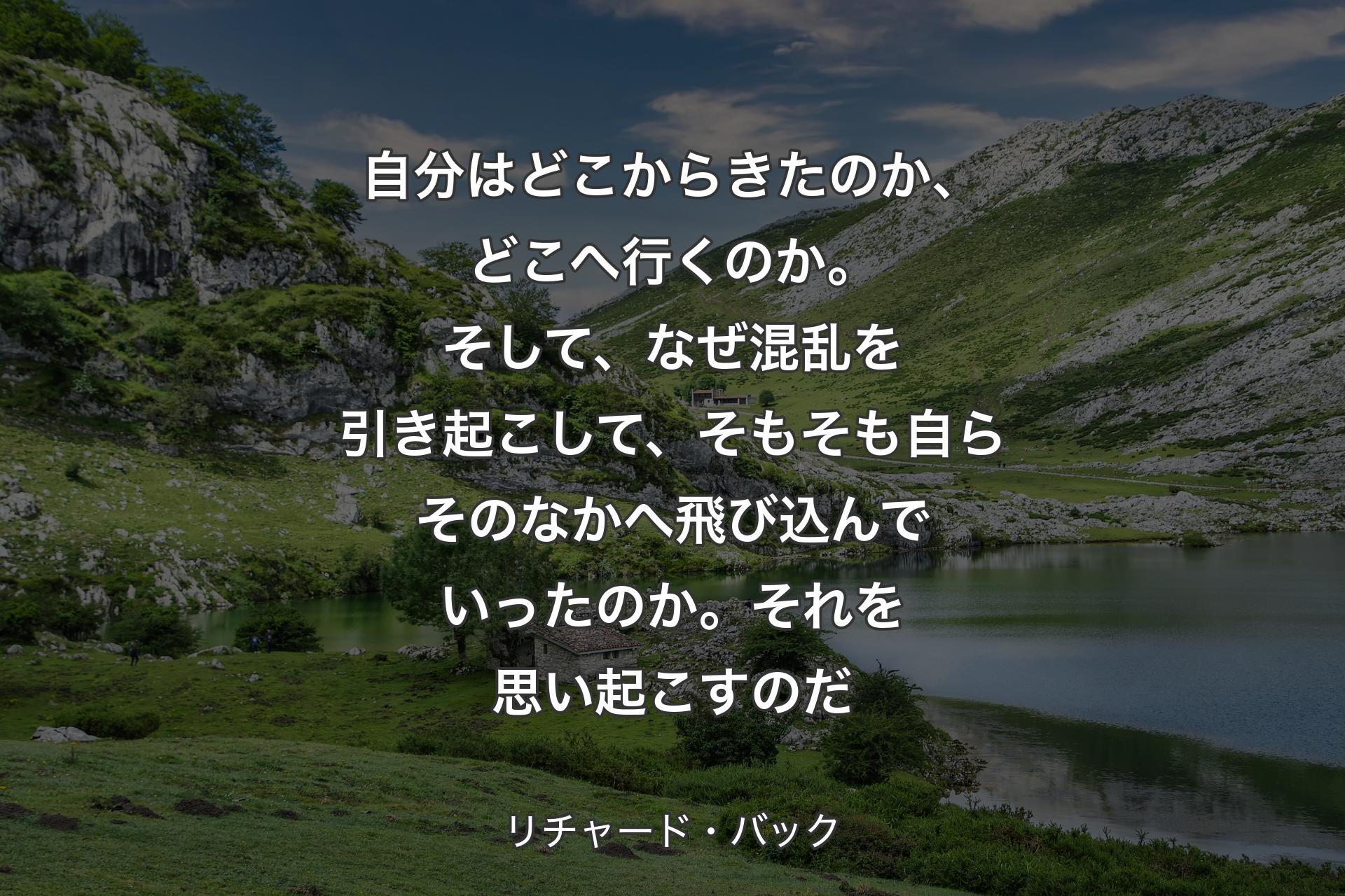 【背景1】自分はどこからきたのか、どこへ行くのか。そして、なぜ混乱を引き起こして、そもそも自らそのなかへ飛び込んでいったのか。それを思い起こすのだ - リチャード・バック