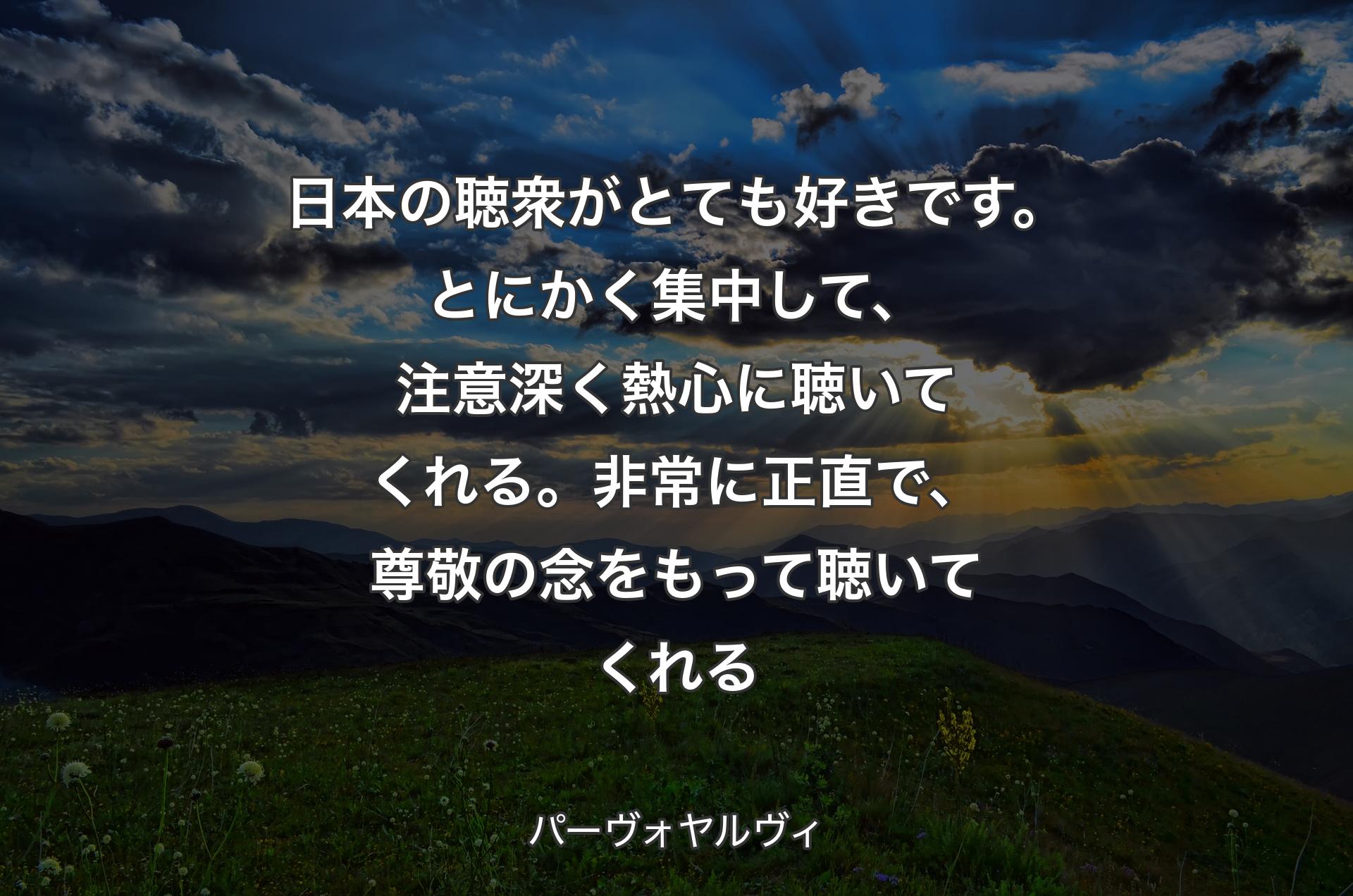 日本の聴衆がとても好きです。とにかく集中して、注意深く熱心に聴いてくれる。非常に正直で、尊敬の念をもって聴いてくれる - パーヴォヤルヴィ