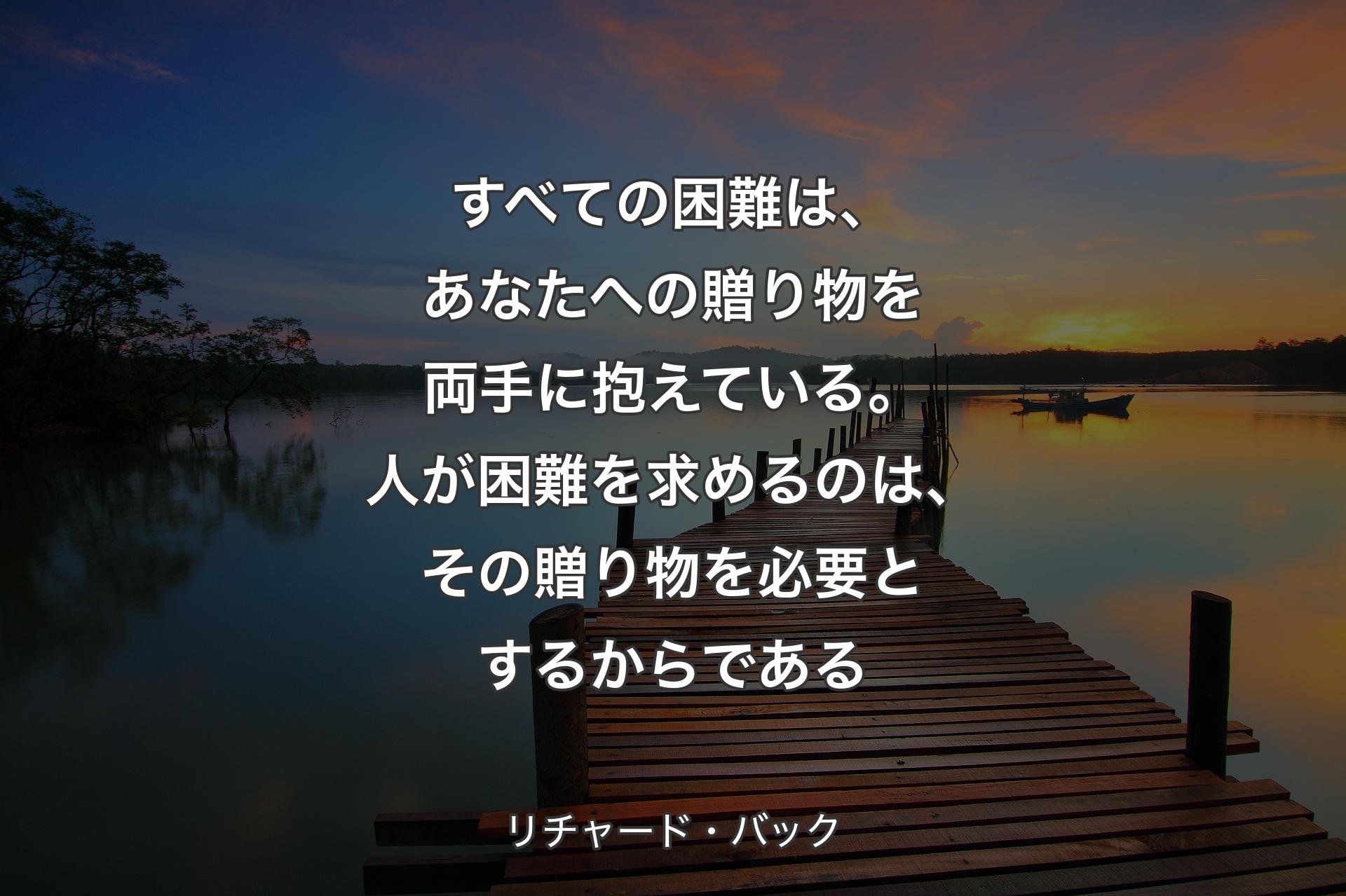 【背景3】すべての困難は、あなたへの贈り物を両手に抱えている。人が困難を求めるのは、その贈り物を必要とするからである - リチャード・バック