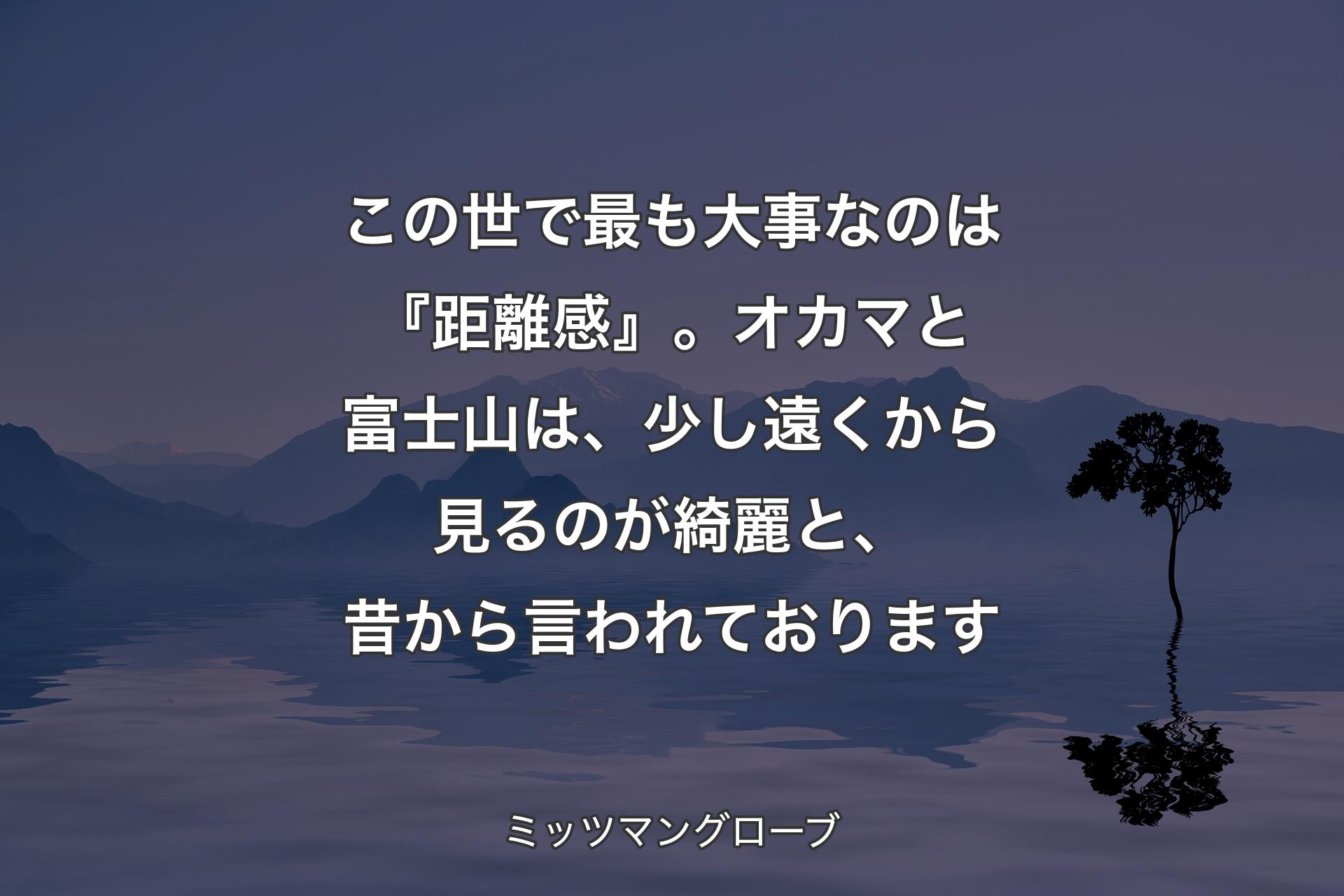 【背景4】この世で最も大事なのは『距離感』。オカマと富士山は、少し遠くから見るのが綺麗と、昔から言われております - ミッツマングローブ