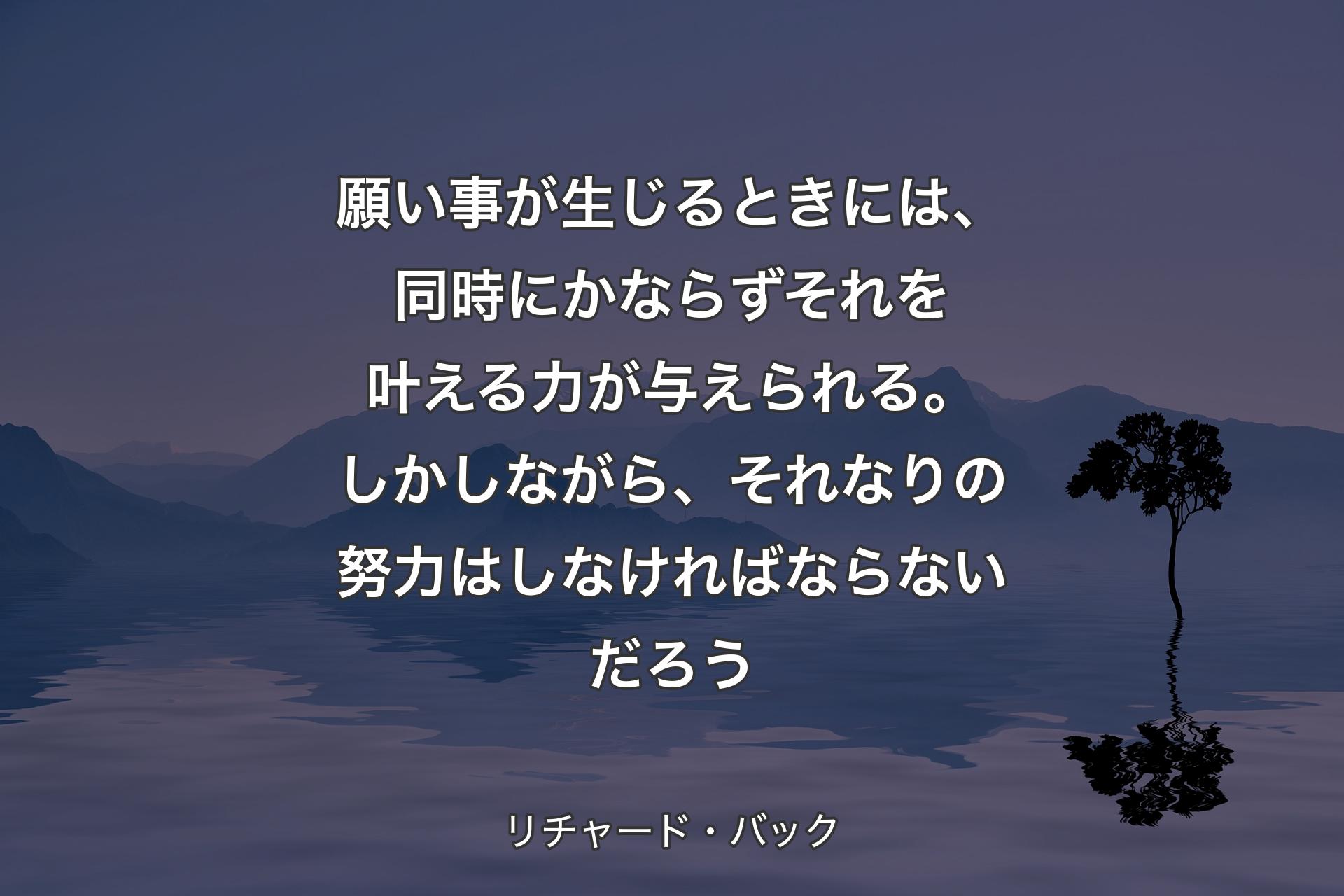 【背景4】願い事が生じるときには、同時にかならずそれを叶える力が与えられる。しかしながら、それなりの努力はしなければならないだろう - リチャード・バック