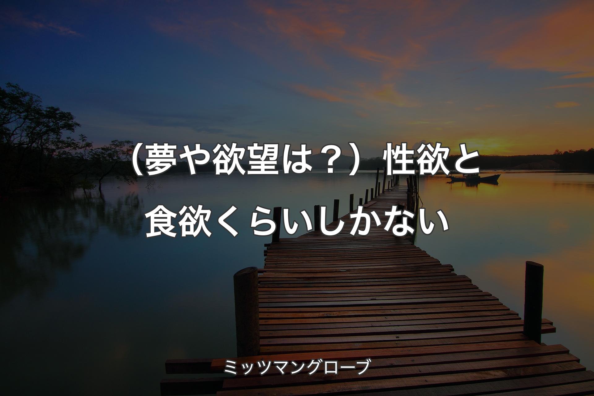 （夢や欲望は？）性欲と食欲くらいしかない - ミッツマングローブ