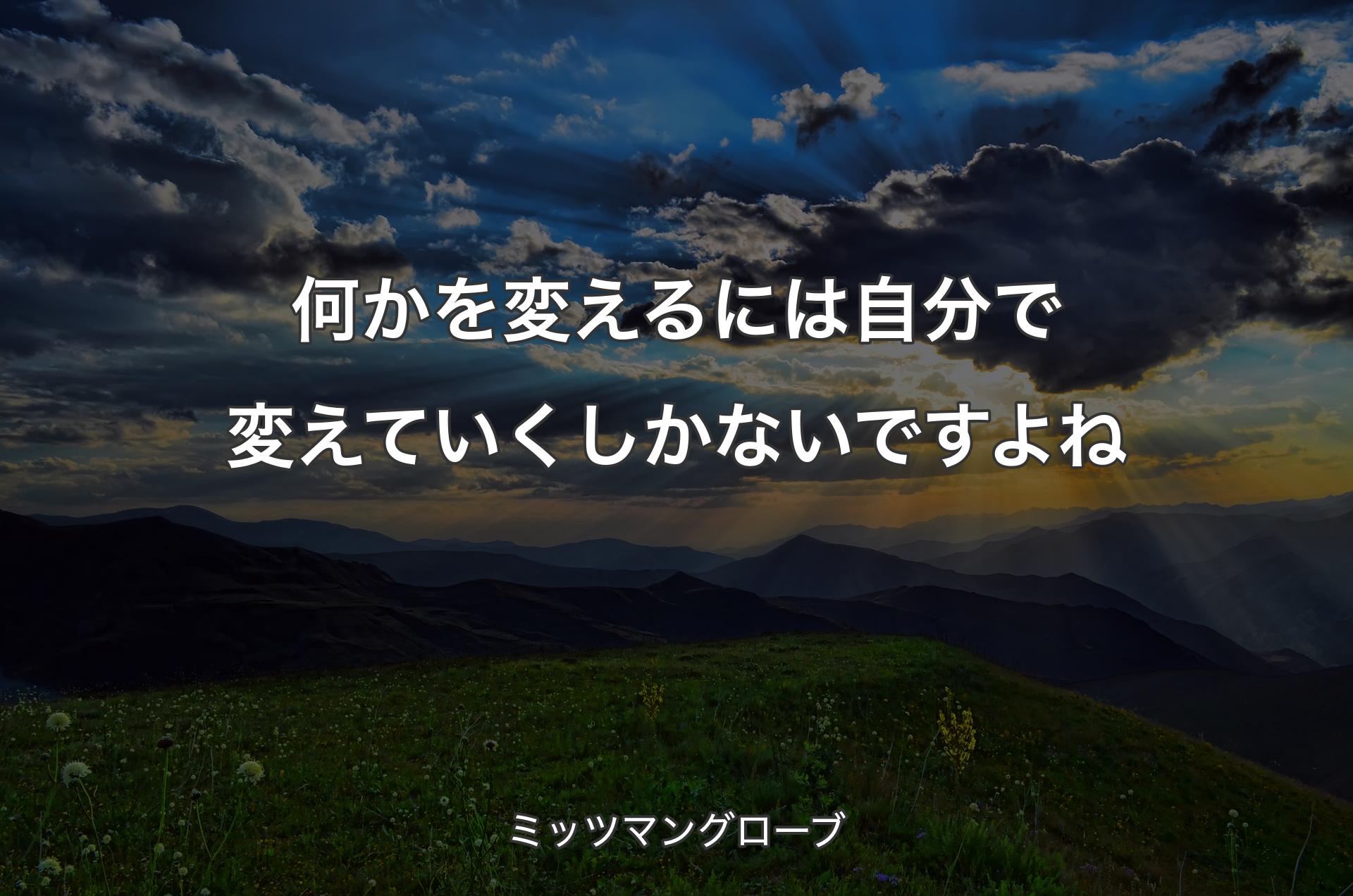 何かを変えるには自分で変えていくしかないですよね - ミッツマングローブ
