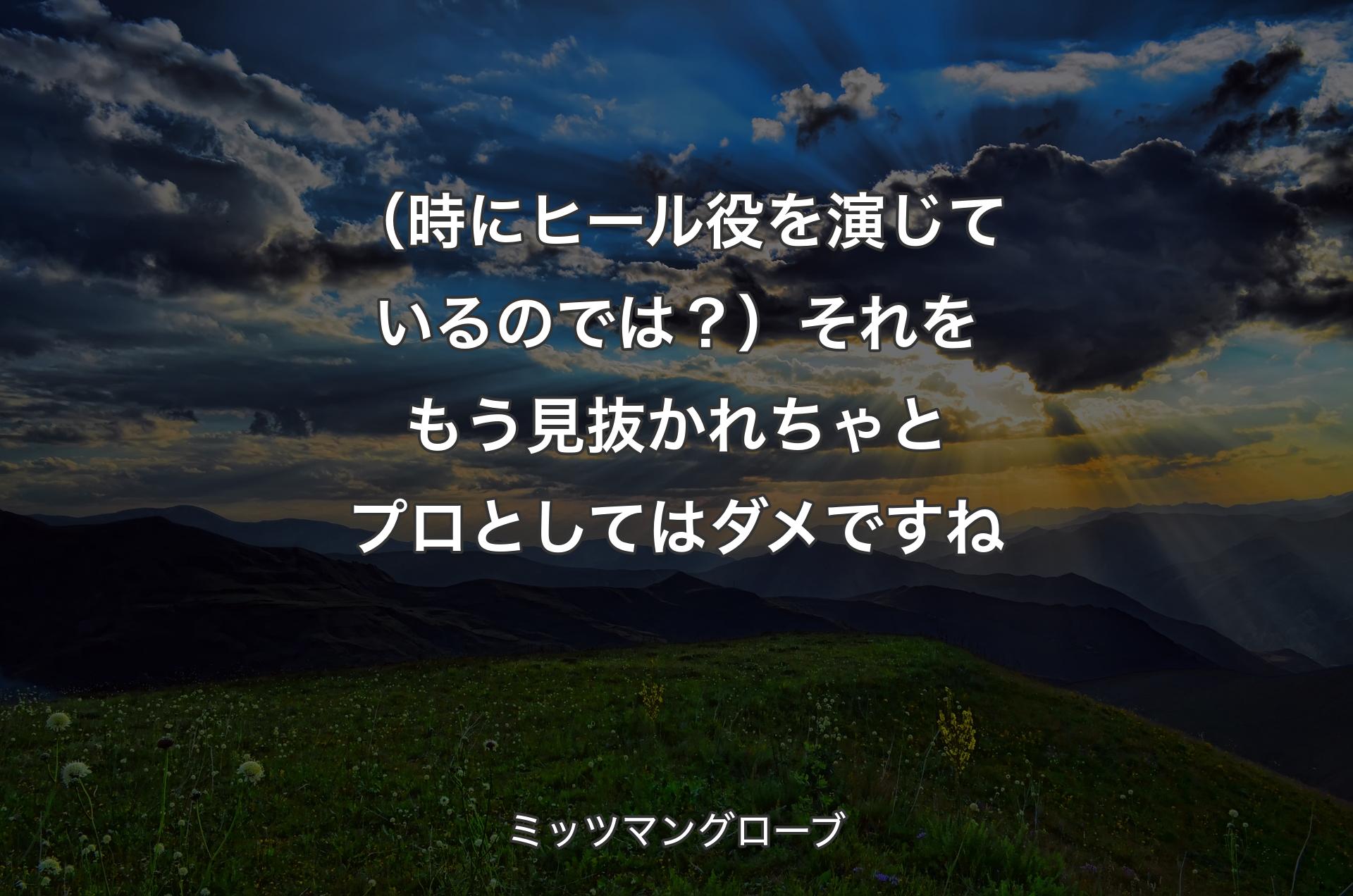 （時にヒール役を演じているのでは？）それをもう見抜かれちゃとプロとしてはダメですね - ミッツマングローブ