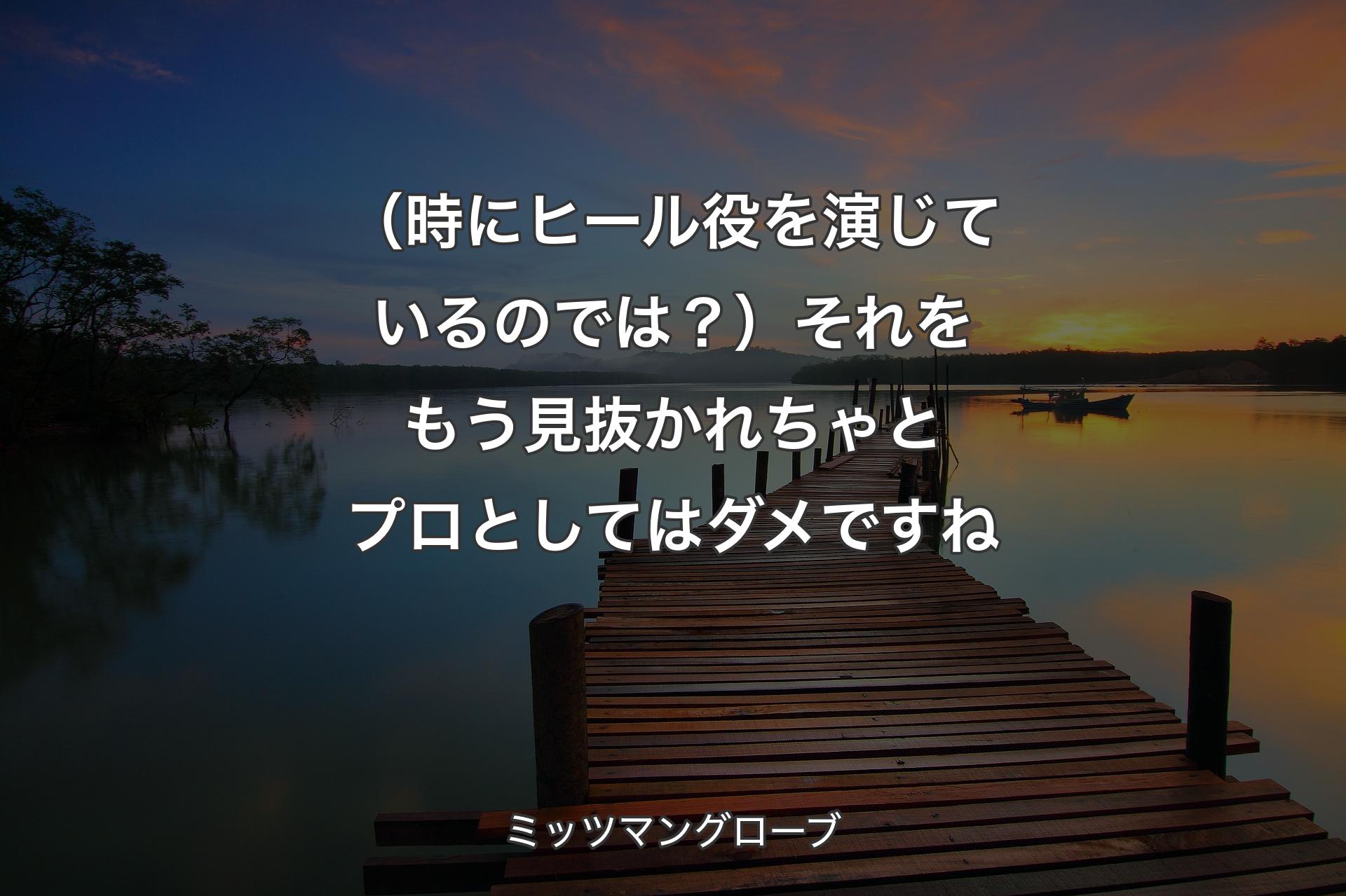 【背景3】（時にヒール役を演じているのでは？）それをもう見抜かれちゃとプロとしてはダメですね - ミッツマングローブ