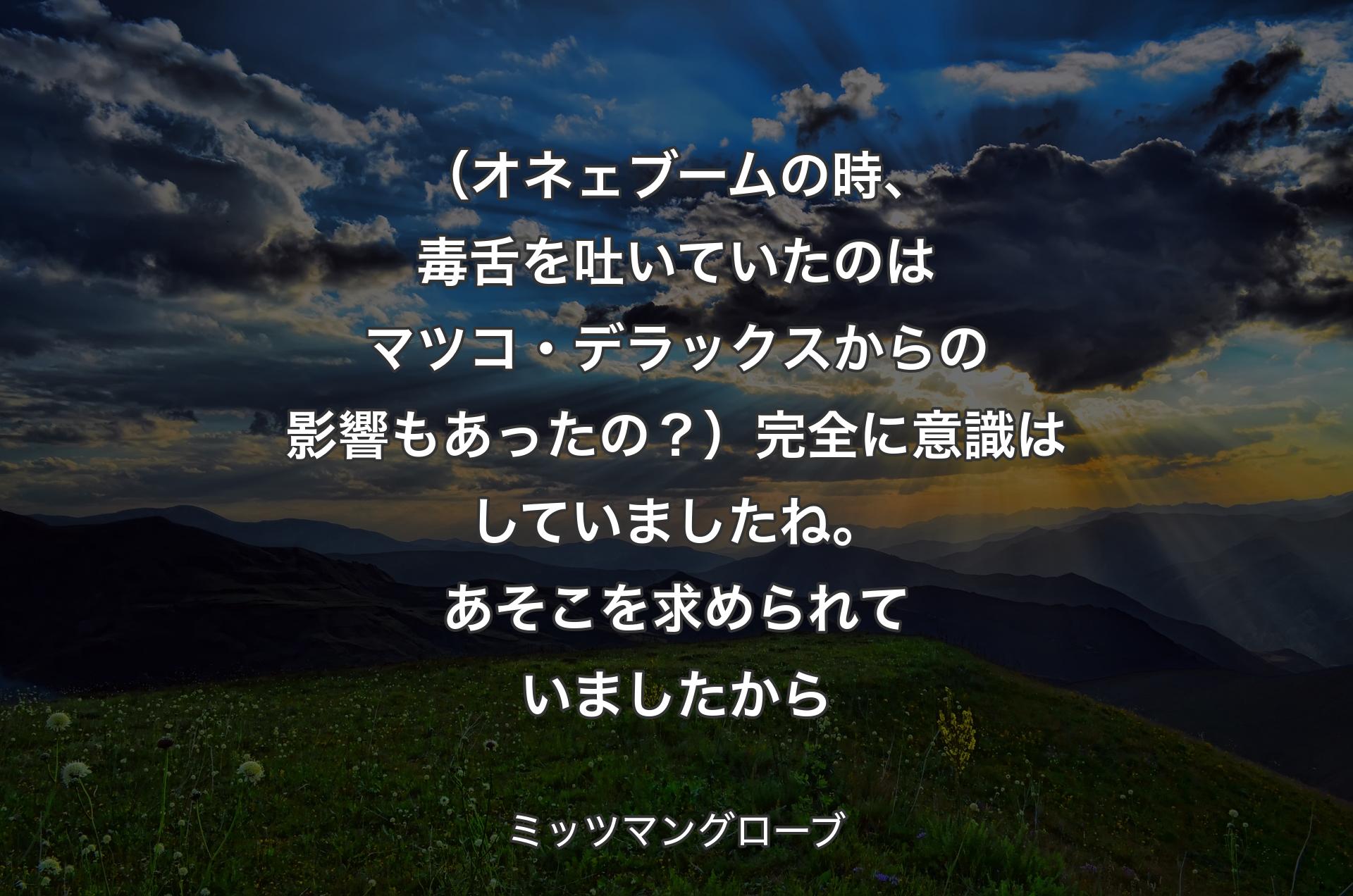 （オネェブームの時、毒舌を吐いていたのはマツコ・デラックスからの影響もあったの？）完全に意識はしていましたね。あそこを求められていましたから - ミッツマングローブ