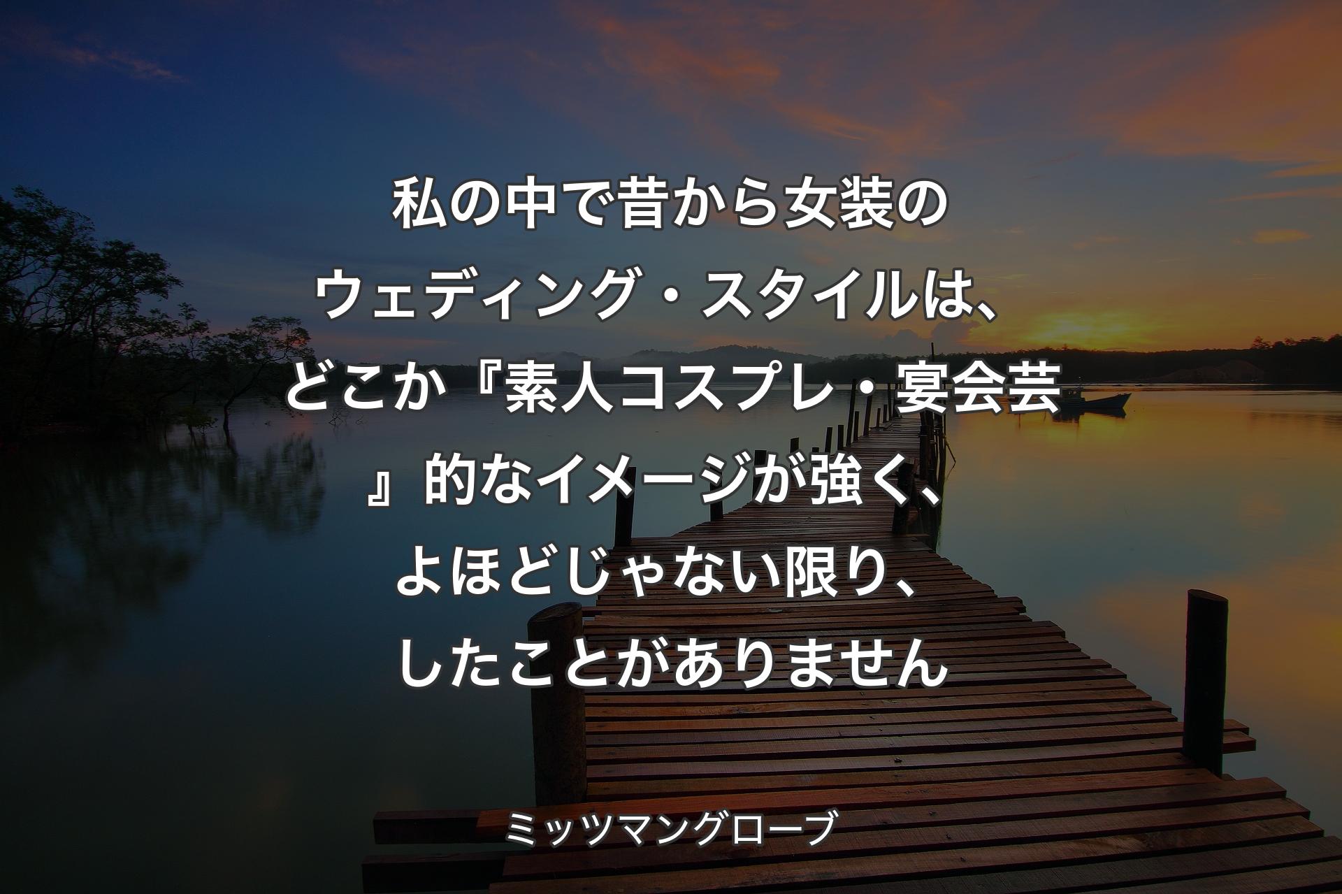 【背景3】私の中で昔から女装のウェディング・スタイルは、どこか『素人コスプレ・宴会芸』的なイメージが強く、よほどじゃない限り、したことがありません - ミッツマングローブ