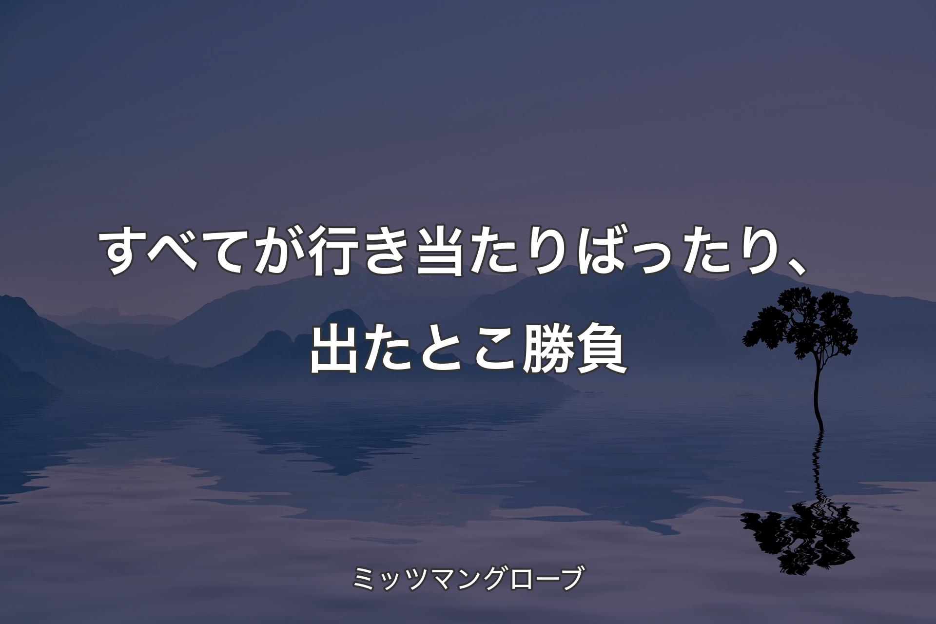 【背景4】すべてが行き当たりばったり、出たとこ勝負 - ミッツマングローブ