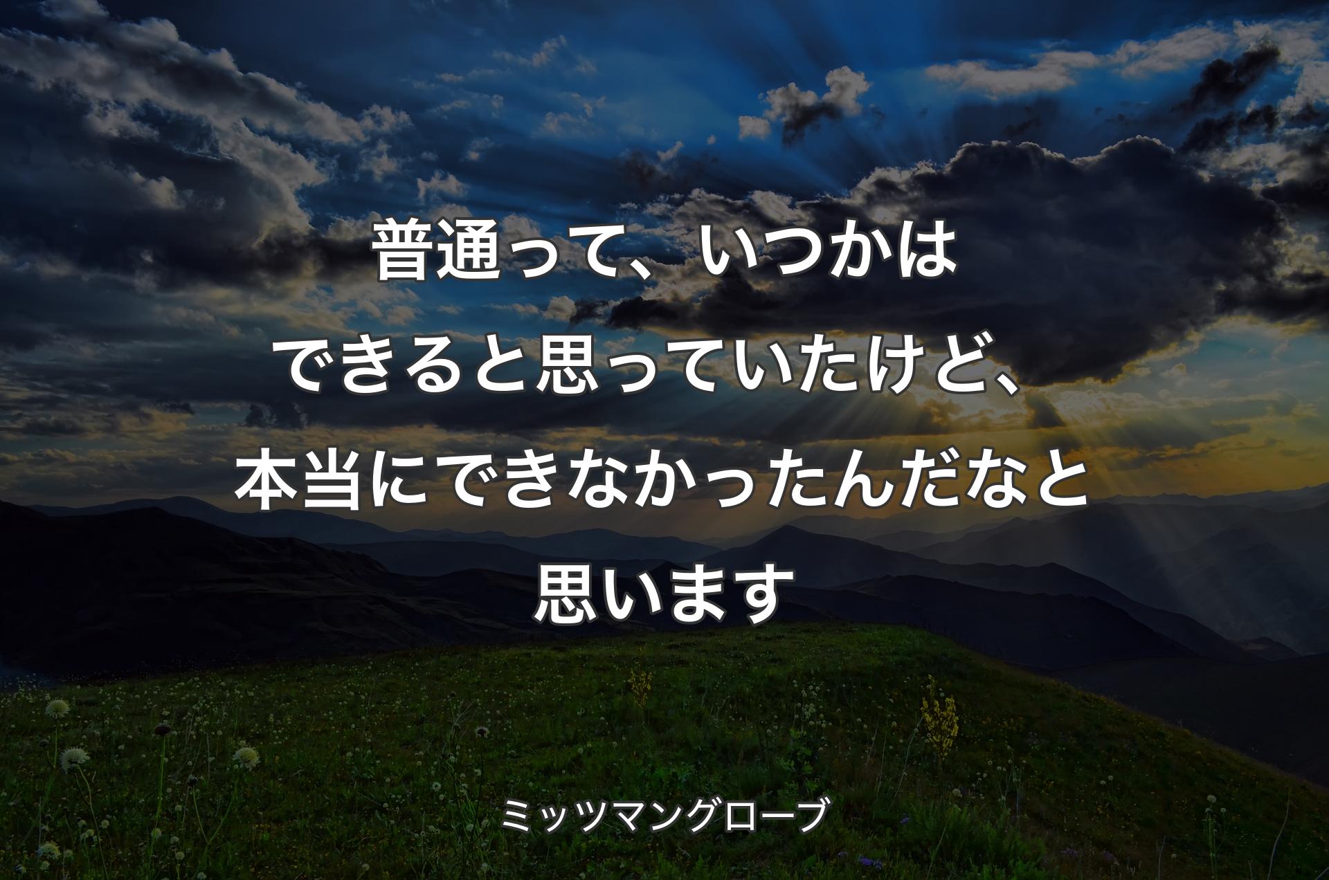 普通って、いつかはできると思っていたけど、本当にできなかったんだなと思います - ミッツマングローブ