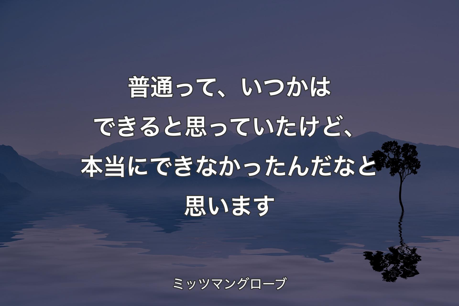 普通って、いつかはできると思っていたけど、本当にできなかったんだなと思います - ミッツマングローブ