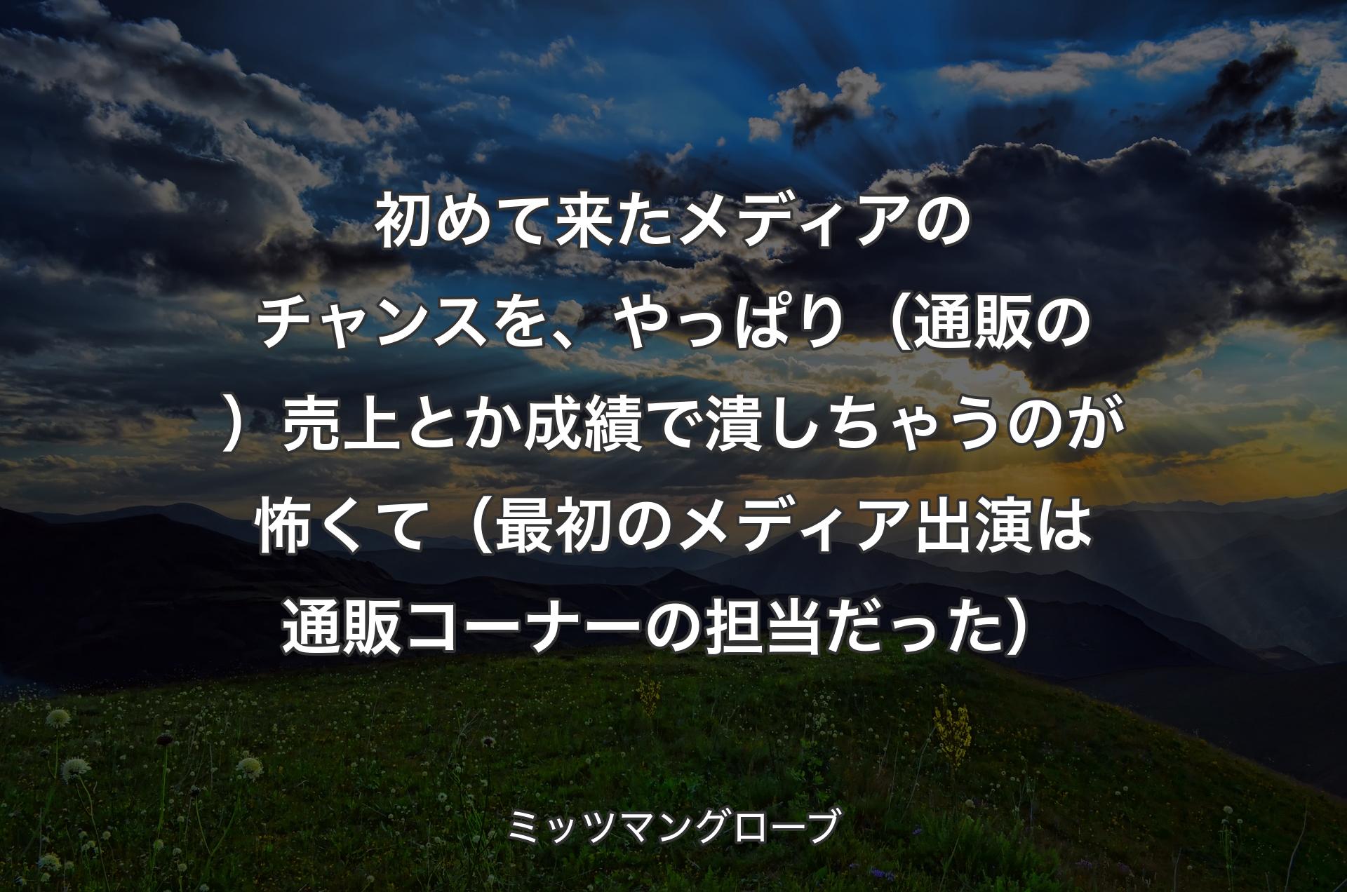 初めて来たメディアのチャンスを、やっぱり（通販の）売上とか成績で潰しちゃうのが怖くて（最初のメディア出演は通販コーナーの担当だった） - ミッツマングローブ