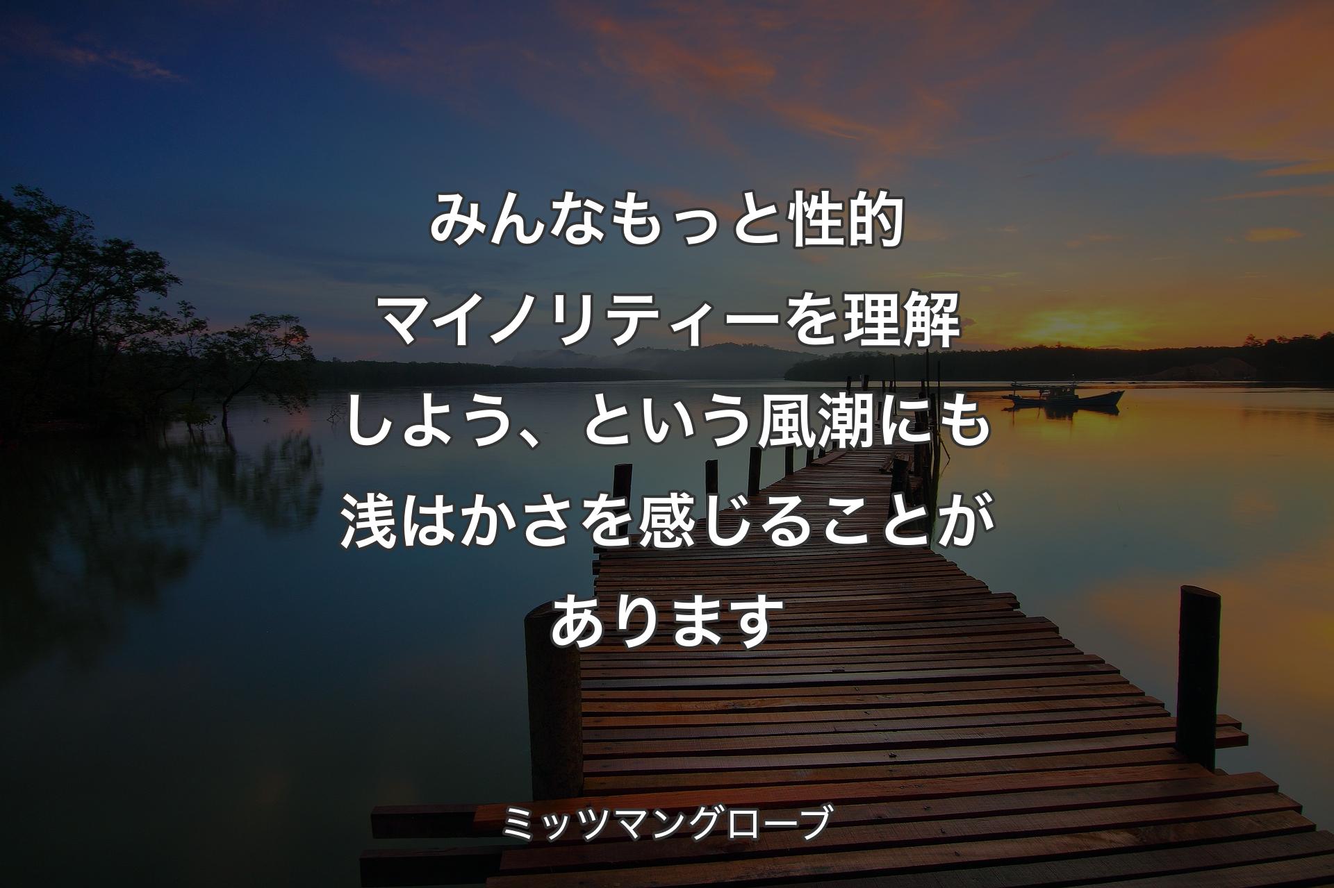 みんなもっと性的マイノリティーを理解しよう、という風潮にも浅はかさを感じることがあります - ミッツマングローブ