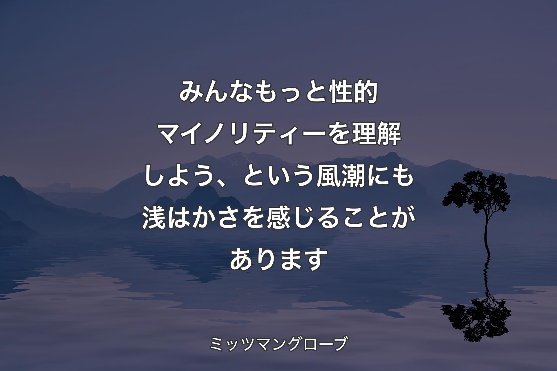 みんなもっと性的マイノリティーを理解しよう、という風潮にも浅はかさを感じることがあります - ミッツマングローブ