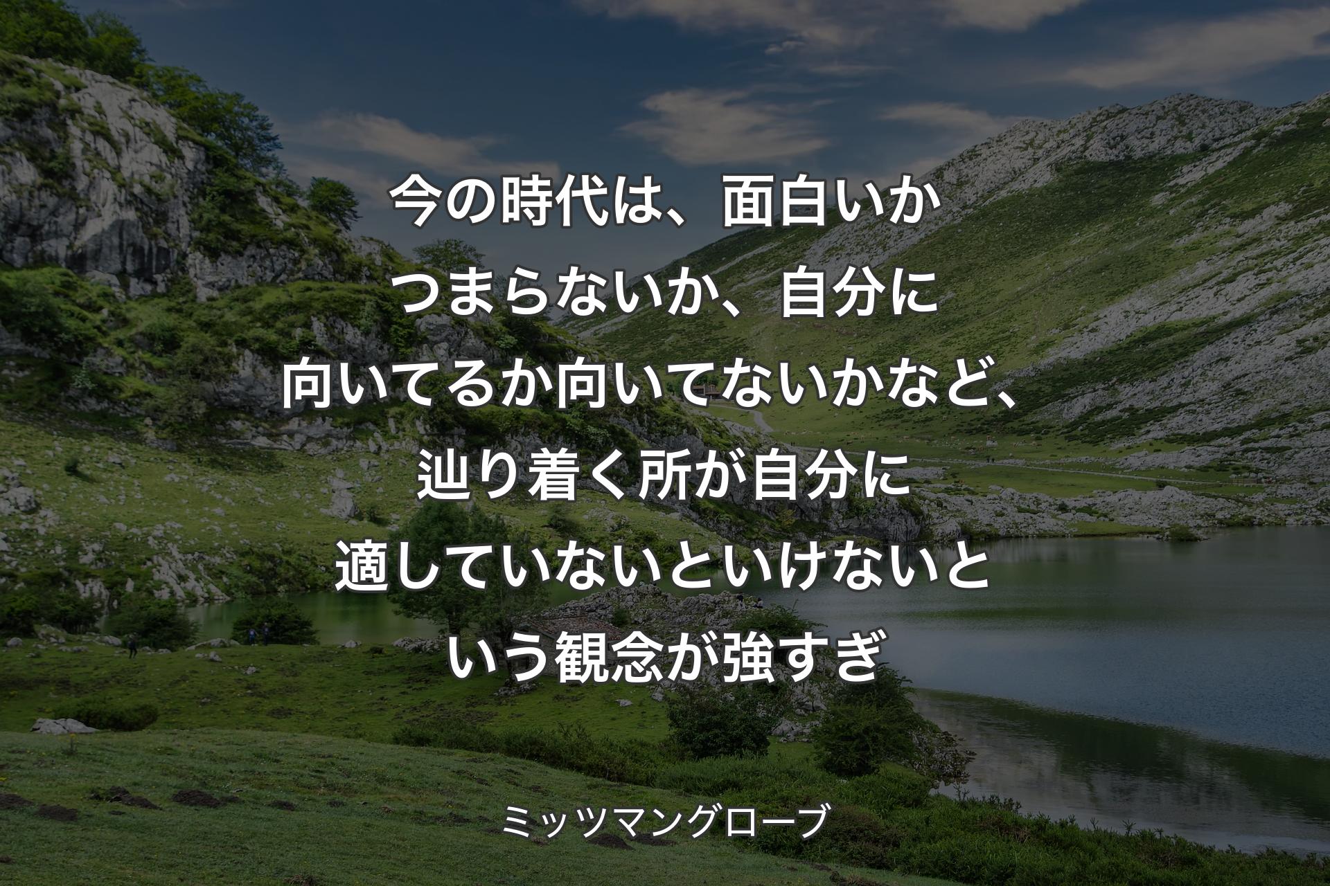 【背景1】今の時代は、面白いかつまらないか、自分に向いてるか向いてないかなど、辿り着く所が自分に適していないといけないという観念が強すぎ - ミッツマングローブ