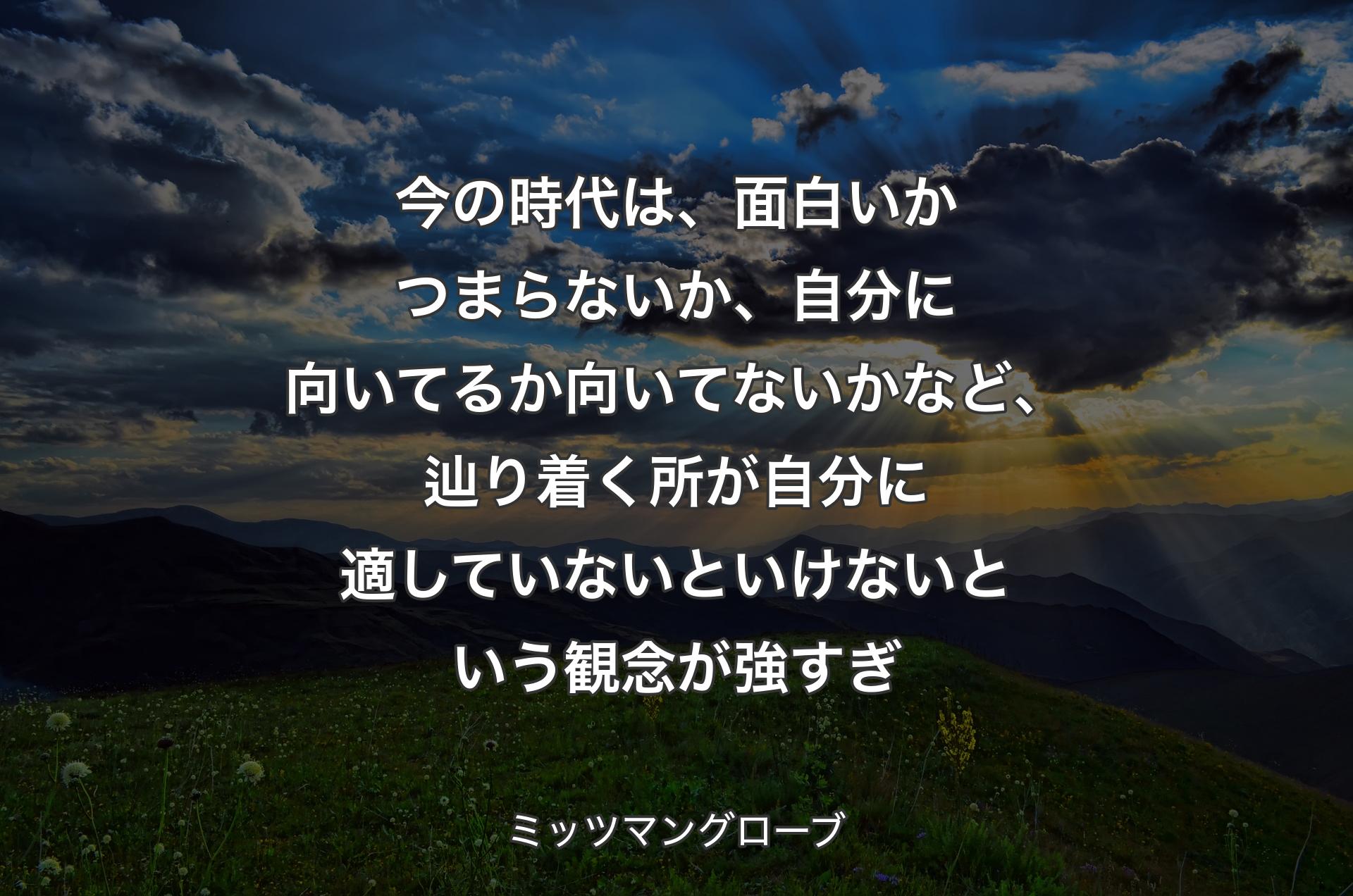 今の時代は、面白いかつまらないか、自分に向いてるか向いてないかなど、辿り着く所が自分に適していないといけないという観念が強すぎ - ミッツマングローブ