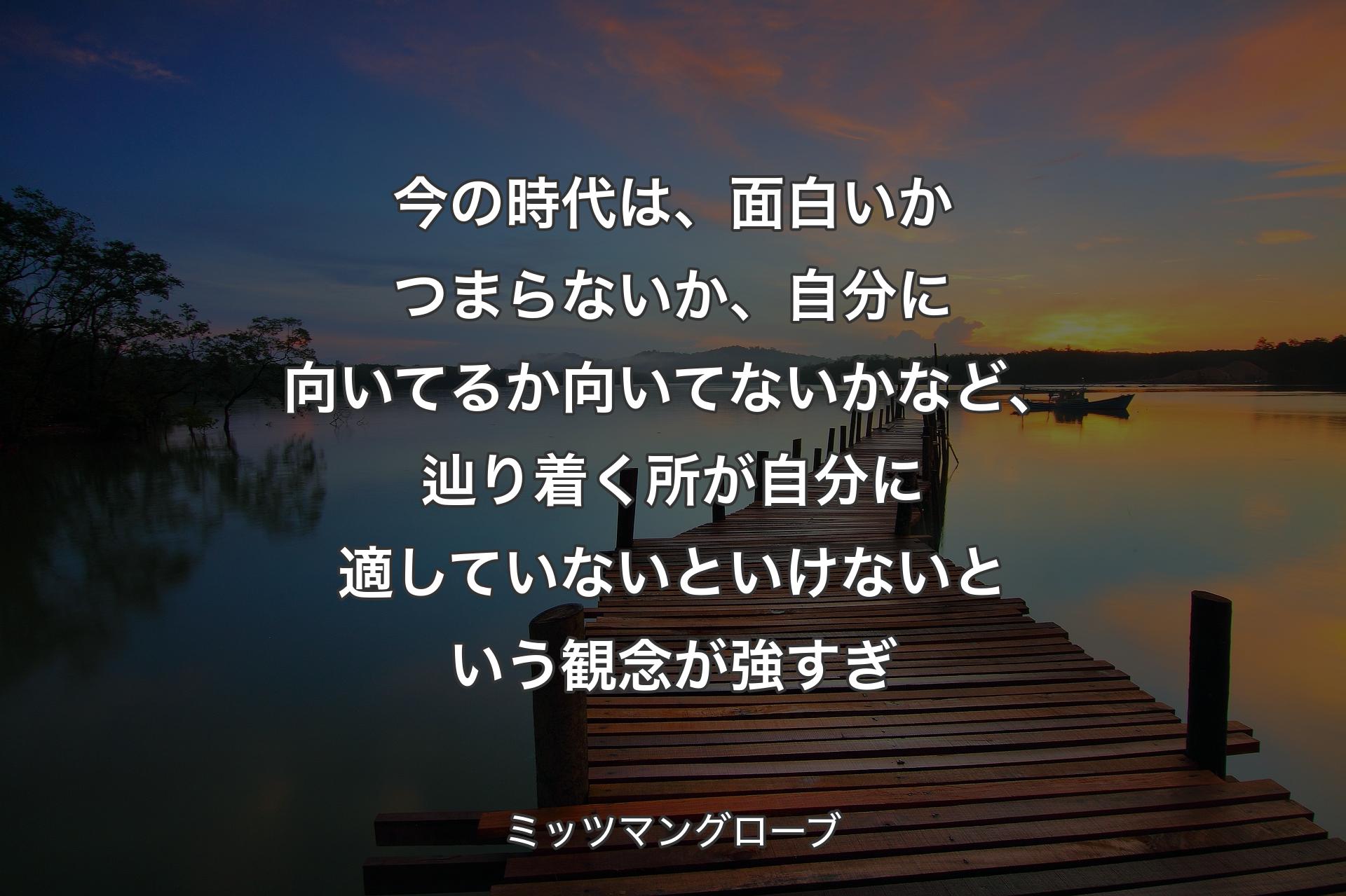 【背景3】今の時代は、面白いかつまらないか、自分に向いてるか向いてないかなど、辿り着く所が自分に適していないといけないという観念が強すぎ - ミッツマングローブ